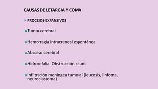 CAUSAS DE LETARGIA Y COMA
PROCESOS EXPANSIVOS
Tumor cerebral
Hemorragia intracraneal espontánea
Absceso cerebral
Hidrocefalia. Obstrucción shunt
Infiltración meníngea tumoral (leucosis, linfoma,
neuroblastoma)
 