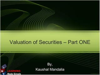 Valuation of Securities – Part ONE



                         By,
 L
M    LEARNING      Kaushal Mandalia
 S   Made Simple
 