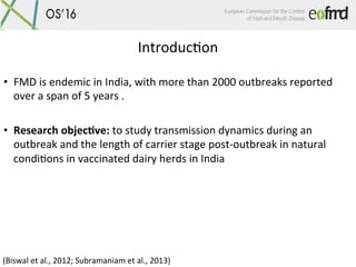 IntroducOon	
•  FMD	is	endemic	in	India,	with	more	than	2000	outbreaks	reported	
over	a	span	of	5	years	.		
•  Research	ob...
