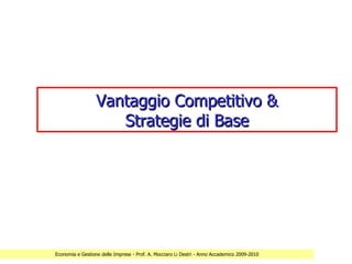 Vantaggio Competitivo &
                     Strategie di Base




Economia e Gestione delle Imprese - Prof. A. Mocciaro Li Destri - Anno Accademico 2009-2010
 