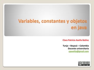 Variables, constantes y objetos
en java
Clara Patricia Avella Ibáñez
Tunja – Boyacá – Colombia
Docente universitaria
cpavella@gmail.com
 