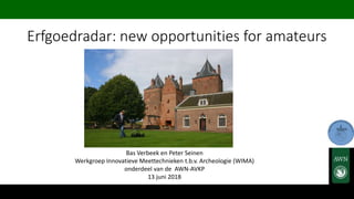 Erfgoedradar: new opportunities for amateurs
Bas Verbeek en Peter Seinen
Werkgroep Innovatieve Meettechnieken t.b.v. Archeologie (WIMA)
onderdeel van de AWN-AVKP
13 juni 2018
 