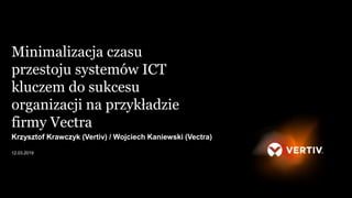 Krzysztof Krawczyk (Vertiv) / Wojciech Kaniewski (Vectra)
12.03.2019
Minimalizacja czasu
przestoju systemów ICT
kluczem do sukcesu
organizacji na przykładzie
firmy Vectra
 