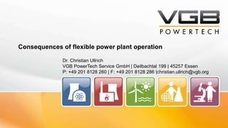 Consequences of flexible power plant operation
Dr. Christian Ullrich
VGB PowerTech Service GmbH | Deilbachtal 199 | 45257 Essen
P: +49 201 8128 260 | F: +49 201 8128 286 |christian.ullrich@vgb.org
 