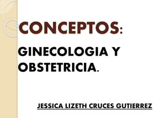 CONCEPTOS:
GINECOLOGIA Y
OBSTETRICIA.
JESSICA LIZETH CRUCES GUTIERREZ
 