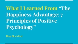 What I Learned From “The
Happiness Advantage: 7
Principles of Positive
Psychology”
Blue Sky Mind
 