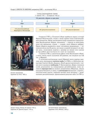 Розділ I. ЄВРОПА ТА АМЕРИКА наприкінці XVIII — на початку XIX ст.
18
3 вересня 1791 р. Установчі збори прийняли першу в історії
Франції Конституцію, згідно з якою країна стала конституцій-
ною монархією. Вища законодавча влада надавалася однопалат-
ним Законодавчим зборам, виконавча — королю та міністрам,
яких він призначав, судова — суддям, яких обирали виборці.
Право обирати надавалося лише «активним громадянам» — чо-
ловікам віком від 25 років, які жили в певній місцевості не мен-
ше року, сплачували податок у розмірі не менше ніж платня
за три робочі дні й не були ні в кого за служника.
1 жовтня 1791 р. розпочали роботу нові Законодавчі збори,
у яких узяли участь політичні об’єднання, що існували на той
час у Франції.
У суспільно-політичному житті Франції цього періоду важ-
ливу роль відігравали політичні клуби. Із 1789 р. в бібліотеці мо-
настиря Святого Якоба збирався «Клуб друзів конституції», чле-
нів якого називали якобінцями. У Законодавчих зборах учасники
клубу розділилися на поміркованих республіканців, яких на-
зивали жирондистами (за назвою департаменту Жиронда, звідки
походила більшість із них), та монтаньярів (буквально «горців»,
оскільки вони сиділи у верхній частині зали засідань) — ради-
кальних республіканців, прихильників рішучих змін. Із 1791 р.
СКЛАД ЗАКОНОДАВЧИХ ЗБОРІВ
(1 жовтня 1791 — 20 вересня 1792 р.)
745 депутатів, обраних на два роки
«Ліві» «Центр» «Праві»
136 депутатів-якобінців.
Жирондисти. Монтаньяри
345 депутатів-незалежних 264 депутати-фельяни
Штурм палацу Тюїльрі 20 серпня 1792 р.
Художник Ж. Дюплесі-Берто, 1793 р.
Останній бенкет жирондистів.
Художник А.Ф.Е. Філіппо, 1850 р.
Останні монтаньяри.
Художник Ш. Роно, 1882 р.
 