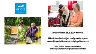 RAI-seminaari 19.5.2016 Kouvola
RAI-erityisasiantuntijan rooli palvelutarpeen
arviointien edistämisessä ja hyödyntämisessä
Tarja Viitikko Kotona asumisen tuki
toimintayksikön esimies/projektikoordinaattori
 
