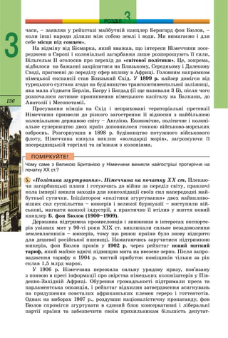 136
РОЗДІЛ
3
÷àñè, – çàÿâëÿâ ó ðåéõñòàçі ìàéáóòíіé êàíöëåð Áåðíãàðä ôîí Áþëîâ, –
êîëè іíøі íàðîäè äіëèëè ìіæ ñîáîþ çåìëі і âîäè. Ìè âèìàãàєìî і äëÿ
ñåáå ìіñöÿ ïіä ñîíöåì».
Íà âіäìіíó âіä Áіñìàðêà, ÿêèé ââàæàâ, ùî іíòåðåñè Íіìå÷÷èíè çîñå-
ðåäæåíî â Єâðîïі і êîëîíіàëüíі çàãàðáàííÿ ëèøå ðîçïîðîøóþòü її ñèëè,
Âіëüãåëüì ІІ îãîëîñèâ ïðî ïåðåõіä äî «ñâіòîâîї ïîëіòèêè». Öå, çîêðåìà,
âіäáèëîñÿ íà áàæàííі çàêðіïèòèñÿ íà Áëèçüêîìó, Ñåðåäíüîìó і Äàëåêîìó
Ñõîäі, ïðàãíåííі äî ïåðåäіëó ñôåð âïëèâó â Àôðèöі. Ãîëîâíèì íàïðÿìêîì
íіìåöüêîї åêñïàíñії ñòàâ Áëèçüêèé Ñõіä. Ó 1899 ð. êàéçåð äîìіãñÿ âіä
òóðåöüêîãî ñóëòàíà çãîäè íà áóäіâíèöòâî òðàíñêîíòèíåíòàëüíîї çàëіçíèöі,
ÿêà ìàëà ç’єäíàòè Áåðëіí, Áàñðó і Áàãäàä (її ùå íàçèâàëè 3 Á), ïіñëÿ ÷îãî
ðîçïî÷àëîñÿ àêòèâíå ïðîíèêíåííÿ íіìåöüêîãî êàïіòàëó íà Áàëêàíè, äî
Àíàòîëії і Ìåñîïîòàìії.
Ïðîñóâàííÿ íіìöіâ íà Ñõіä і íåïðèõîâàíі òåðèòîðіàëüíі ïðåòåíçії
Íіìå÷÷èíè ïðèçâåëè äî ðіçêîãî çàãîñòðåííÿ її âіäíîñèí ç íàéáіëüøîþ
êîëîíіàëüíîþ äåðæàâîþ ñâіòó – Àíãëієþ. Åêîíîìі÷íå, ïîëіòè÷íå і êîëîíі-
àëüíå ñóïåðíèöòâî äâîõ êðàїí äîïîâíèëîñÿ ãîíêîþ âіéñüêîâî-ìîðñüêèõ
îçáðîєíü. Ðîçãîðíóâøè â 1898 ð. áóäіâíèöòâî ïîòóæíîãî âіéñüêîâîãî
ôëîòó, Íіìå÷÷èíà êèíóëà âèêëèê «âîëîäàðöі ìîðіâ», çàãðîæóþ÷è її
ïîñåðåäíèöüêіé òîðãіâëі òà çâ’ÿçêàì ç êîëîíіÿìè.
Чому саме з Великою Британією у Німеччини виникли найгостріші протиріччя на
початку ХХ ст.?
«Ïîëіòèêà çãóðòóâàííÿ». Íіìå÷÷èíà íà ïî÷àòêó ÕÕ ñò. Ïëåêàþ-
÷è çàãàðáíèöüêі ïëàíè і ãîòóþ÷èñü äî âіéíè çà ïåðåäіë ñâіòó, ïðàâëÿ÷і
êîëà іìïåðії âæèëè çàõîäіâ äëÿ êîíñîëіäàöії ñâîїõ ñèë íàïåðåäîäíі ìàé-
áóòíüîї ñóòè÷êè. Іíіöіàòîðîì «ïîëіòèêè çãóðòóâàííÿ» äâîõ íàéâïëèâî-
âіøèõ ñèë ñóñïіëüñòâà – þíêåðіâ і âåëèêîї áóðæóàçії – âèñòóïèëè âіé-
ñüêîâі, ìàãíàòè âàæêîї іíäóñòðії, à ïðàêòè÷íî її âòіëèâ ó æèòòÿ íîâèé
êàíöëåð Á. ôîí Áþëîâ (1900–1909).
Äåðæàâíà ïіäòðèìêà ïðîìèñëîâöіâ і çíèæåííÿ â іíòåðåñàõ åêñïîðòå-
ðіâ óâіçíèõ ìèò ó 90-òі ðîêè ÕІÕ ñò. âèêëèêàëè ñèëüíå íåçàäîâîëåííÿ
çåìëåâëàñíèêіâ – þíêåðіâ, òîìó ùî ðèíîê êðàїíè áóëî çíîâó âіäêðèòî
äëÿ äåøåâîї ðîñіéñüêîї ïøåíèöі. Íàìàãàþ÷èñü çàðó÷èòèñÿ ïіäòðèìêîþ
þíêåðіâ, ôîí Áþëîâ ïðîâіâ ó 1902 ð. ÷åðåç ðåéõñòàã íîâèé ìèòíèé
òàðèô, ÿêèé ìàéæå âäâі÷і ïіäâèùèâ ìèòà íà ââåçåíå çåðíî. Ïіñëÿ çàïðî-
âàäæåííÿ òàðèôó â 1904 ð. ÷èñòèé ïðèáóòîê ïîìіùèêіâ òіëüêè çà ðіê
ñêëàâ 1,5 ìëðä ìàðîê.
Ó 1906 ð. Íіìå÷÷èíà ïåðåæèëà ñèëüíó óðÿäîâó êðèçó, ïîâ’ÿçàíó
ç ïîÿâîþ â ïðåñі іíôîðìàöії ïðî çâіðñòâà íіìåöüêèõ êîëîíіçàòîðіâ ó Ïіâ-
äåííî-Çàõіäíіé Àôðèöі. Îáóðåííÿ ãðîìàäñüêîñòі ïіäòðèìàëè ïðåñà òà
ïàðëàìåíòñüêà îïîçèöіÿ, і ðåéõñòàã âіäõèëèâ çàòâåðäæåííÿ àñèãíóâàíü
íà ïðèäóøåííÿ ïîâñòàëèõ àôðèêàíñüêèõ ïëåìåí ãåðåðî і ãîòòåíòîòіâ.
Îäíàê íà âèáîðàõ 1907 ð., ðîçäóâøè íàöіîíàëіñòè÷íó ïðîïàãàíäó, ôîí
Áþëîâ ñïðîìіãñÿ çãóðòóâàòè â єäèíèé áëîê êîíñåðâàòèâíі і ëіáåðàëüíі
ïàðòії êðàїíè òà çàáåçïå÷èòè ñâîїì ïðèõèëüíèêàì áіëüøіñòü äåïóòàò-
5.
 