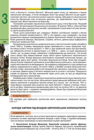 198
РОЗДІЛ
3
літет у Калькутті, столиці Бенгалії, збільшив удвічі плату за навчання у вищих
навчальних закладах, а потім затвердив закон про розділ Бенгалії на дві адміні-
стративні частини. Це означало розкол єдиного народу. Цей удар по національних
почуттях бенгальців став останньою краплею, що переповнила чашу терпіння
народів Індії. Вони піднялися на боротьбу.
Головними центрами національно-визвольного руху стали Бенгалія, Пенджаб
і Бомбей. За пропозицією Національного конгресу 16 жовтня 1905 р. у Бенгалії був
проведений день національної жалоби, підтриманий по всій країні на знак протес-
ту проти розділу Бенгалії.
Після цього розпочався рух «свадеші» (бойкот англійських товарів з метою
розвитку місцевої промисловості). 1907 р. він переріс у рух «свараджі», під яким
розумілося надання самоврядування в рамках Британської імперії за прикладом
білих домініонів (Канада, Австралія). Страйки, мітинги, демонстрації відбувалися
в багатьох провінціях Індії.
Кульмінацією національно-визвольного руху став політичний страйк у Бомбеї в
липні 1908 р. Страйку передували великі хвилювання в інших провінціях Індії.
Англійські власті почали репресії. У 1907 р. був прийнятий закон про бунтівників,
що забороняв мітинги й демонстрації, а в 1908 р. – закон, за яким закривалися
газети, що, на думку влади, займалися «підбурюванням до заколоту». На основі
цього закону був заарештований лідер лівого крила Індійського національного
конгресу Тилах. Влада вирішила організувати показовий політичний процес, що
привернув увагу всієї країни. Голосами присяжних-англійців Тилах був засудже-
ний до 6 років тюремного ув’язнення за антибританську діяльність, хоча присяжні-
індійці висловилися за виправдання. Ця очевидна упередженість суду привела до
вибуху невдоволення в країні. 23 липня 1908 р. у Бомбеї почався загальний полі-
тичний страйк: припинили роботу всі підприємства, магазини, транспорт, навчаль-
ні заклади. Демонстрації й мітинги переростали в сутички з поліцією. Придушити
страйк не вдалося. Він був припинений через шість днів, як про це заздалегідь
попереджали його організатори.
Бомбейський страйк і піднесення національно-визвольного руху змусили коло-
ніальні власті піти на поступки; збільшилося представництво виборних осіб з міс-
цевого населення в дорадчих органах влади як у центрі, так і на місцях. 1911 р.
лорд Керзон скасував своє рішення про поділ Бенгалії і переніс столицю з Каль-
кутти до Делі. Національно-визвольному руху Індії на початку XX ст. не вдалося
досягти своєї мети – отримати самоврядування. Однак був отриманий безцінний
досвід боротьби за незалежність.
Які наслідки для індійського суспільства мало національне піднесення початку
ХХ ст.?
НАРОДИ АФРИКИ ПІД ВЛАДОЮ ЄВРОПЕЙСЬКИХ КОЛОНІЗАТОРІВ
Як ви вважаєте, політика, яку в останні десятиріччя проводять європейські держави,
пускаючи на свою територію мільйони вихідців з країн Сходу, є спробою виправда-
тися за минулу колонізацію чи вона викликана іншими причинами?
1. Захоплення Алжиру Францією. Боротьба алжирців проти францу-
зьких колонізаторів. Алжир, країна Північної Африки, був досить привабливим
для французької буржуазії ще з кінця ХVІІІ – початку ХІХ ст. У той час Алжир фор-
 