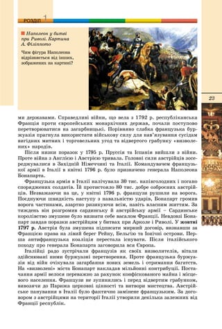 23
ДДРОЗДІЛ
ìè äåðæàâàìè. Ñïðàâåäëèâі âіéíè, ùî âåëà ç 1792 ð. ðåñïóáëіêàíñüêà
Ôðàíöіÿ ïðîòè єâðîïåéñüêèõ ìîíàðõі÷íèõ äåðæàâ, ïî÷àëè ïîñòóïîâî
ïåðåòâîðþâàòèñÿ íà çàãàðáíèöüêі. Ïîðіâíÿíî ñëàáêà ôðàíöóçüêà áóð-
æóàçіÿ ïðàãíóëà âèêîðèñòàòè âіéñüêîâó ñèëó äëÿ íàâ’ÿçóâàííÿ ñóñіäàì
âèãіäíèõ ìèòíèõ і òîðãîâåëüíèõ óãîä òà âіäâåðòîãî ãðàáóíêó «âèçâîëå-
íèõ» íàðîäіâ.
Ïіñëÿ íèçêè ïîðàçîê ó 1795 ð. Ïðóññіÿ òà Іñïàíіÿ âèéøëè ç âіéíè.
Ïðîòå âіéíà ç Àíãëієþ і Àâñòðієþ òðèâàëà. Ãîëîâíі ñèëè àâñòðіéöіâ çîñå-
ðåäæóâàëèñÿ â Çàõіäíіé Íіìå÷÷èíі òà Іòàëії. Êîìàíäóâà÷åì ôðàíöóçü-
êîї àðìії â Іòàëії â êâіòíі 1796 ð. áóëî ïðèçíà÷åíî ãåíåðàëà Íàïîëåîíà
Áîíàïàðòà.
Ôðàíöóçüêà àðìіÿ â Іòàëії íàëі÷óâàëà 30 òèñ. íàïіâãîëîäíèõ і ïîãàíî
ñïîðÿäæåíèõ ñîëäàòіâ. Їé ïðîòèñòîÿëî 80 òèñ. äîáðå îçáðîєíèõ àâñòðіé-
öіâ. Íåçâàæàþ÷è íà öå, ó êâіòíі 1796 ð. ôðàíöóçè ðóøèëè íà âîðîãà.
Ïîєäíóþ÷è øâèäêіñòü íàñòóïó ç íàâàëüíіñòþ óäàðіâ, Áîíàïàðò ãðîìèâ
âîðîãà ÷àñòèíàìè, àçàðòíî ðèçèêóþ÷è âñіì, íàâіòü âëàñíèì æèòòÿì. Çà
òèæäåíü âіí ðîçãðîìèâ ñàðäèíñüêó é àâñòðіéñüêó àðìії – Ñàðäèíñüêå
êîðîëіâñòâî çìóøåíå áóëî âèçíàòè ñåáå âàñàëîì Ôðàíöії. Íåâäîâçі Áîíà-
ïàðò çàâäàâ ïîðàçêè àâñòðіéöÿì ó áèòâàõ ïðè Àðêîëå і Ðèâîëі. Ó æîâòíі
1797 ð. Àâñòðіÿ áóëà çìóøåíà ïіäïèñàòè ìèðíèé äîãîâіð, âèçíàâøè çà
Ôðàíöієþ ïðàâà íà ëіâèé áåðåã Ðåéíó, Áåëüãіþ òà Іîíі÷íі îñòðîâè. Ïåð-
øà àíòèôðàíöóçüêà êîàëіöіÿ ïåðåñòàëà іñíóâàòè. Ïіñëÿ іòàëіéñüêîãî
ïîõîäó ïðî ãåíåðàëà Áîíàïàðòà çàãîâîðèëà âñÿ Єâðîïà.
Іòàëіéöі ðàäî çóñòðі÷àëè ôðàíöóçіâ ÿê ñâîїõ âèçâîëèòåëіâ, âіòàëè
çäіéñíþâàíі íèìè áóðæóàçíі ïåðåòâîðåííÿ. Ïðîòå ôðàíöóçüêà áóðæóà-
çіÿ âіä âіéí î÷іêóâàëà çàãàðáàííÿ íîâèõ çåìåëü і îòðèìàííÿ áàãàòñòâ.
Íà «âèçâîëåíі» ìіñòà Áîíàïàðò íàêëàäàâ ìіëüéîííі êîíòðèáóöії. Ïîñòà-
÷àííÿ àðìії âåëîñÿ ïåðåâàæíî çà ðàõóíîê êîíôіñêîâàíîãî ìàéíà і ìіñöå-
âîãî íàñåëåííÿ. Ôðàíöóçè íå çóïèíÿëèñü і ïåðåä âіäâåðòèì ãðàáóíêîì,
âèâîçÿ÷è äî Ïàðèæà öåðêîâíі öіííîñòі òà âèòâîðè ìèñòåöòâà. Àâñòðіé-
ñüêå ïàíóâàííÿ â Іòàëії áóëî ôàêòè÷íî çàìіíåíå ôðàíöóçüêèì. Çà äîãî-
âîðîì ç àâñòðіéöÿìè íà òåðèòîðії Іòàëії óòâîðèëè äåêіëüêà çàëåæíèõ âіä
Ôðàíöії ðåñïóáëіê.
Íàïîëåîí ó áèòâі
ïðè Ðèâîëі. Êàðòèíà
À. Ôіëіïïîòî
×èì ôіãóðà Íàïîëåîíà
âіäðіçíÿєòüñÿ âіä іíøèõ,
çîáðàæåíèõ íà êàðòèíі?
 