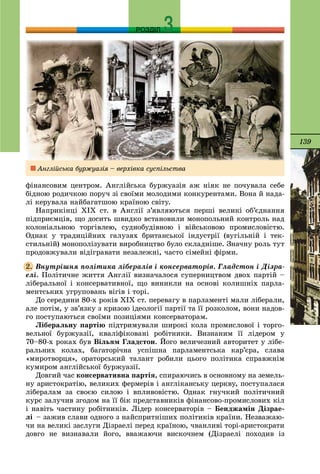 139
РОЗДІЛ
ôіíàíñîâèì öåíòðîì. Àíãëіéñüêà áóðæóàçіÿ àæ íіÿê íå ïî÷óâàëà ñåáå
áіäíîþ ðîäè÷êîþ ïîðó÷ çі ñâîїìè ìîëîäèìè êîíêóðåíòàìè. Âîíà é íàäà-
ëі êåðóâàëà íàéáàãàòøîþ êðàїíîþ ñâіòó.
Íàïðèêіíöі ÕIÕ ñò. â Àíãëії ç’ÿâëÿþòüñÿ ïåðøі âåëèêі îá’єäíàííÿ
ïіäïðèєìöіâ, ùî äîñèòü øâèäêî âñòàíîâèëè ìîíîïîëüíèé êîíòðîëü íàä
êîëîíіàëüíîþ òîðãіâëåþ, ñóäíîáóäіâíîþ і âіéñüêîâîþ ïðîìèñëîâіñòþ.
Îäíàê ó òðàäèöіéíèõ ãàëóçÿõ áðèòàíñüêîї іíäóñòðії (âóãіëüíіé і òåê-
ñòèëüíіé) ìîíîïîëіçóâàòè âèðîáíèöòâî áóëî ñêëàäíіøå. Çíà÷íó ðîëü òóò
ïðîäîâæóâàëè âіäіãðàâàòè íåçàëåæíі, ÷àñòî ñіìåéíі ôіðìè.
Âíóòðіøíÿ ïîëіòèêà ëіáåðàëіâ і êîíñåðâàòîðіâ. Ãëàäñòîí і Äіçðà-
åëі. Ïîëіòè÷íå æèòòÿ Àíãëії âèçíà÷àëîñÿ ñóïåðíèöòâîì äâîõ ïàðòіé –
ëіáåðàëüíîї і êîíñåðâàòèâíîї, ùî âèíèêëè íà îñíîâі êîëèøíіõ ïàðëà-
ìåíòñüêèõ óãðóïîâàíü âіãіâ і òîðі.
Äî ñåðåäèíè 80-õ ðîêіâ XIX ñò. ïåðåâàãó â ïàðëàìåíòі ìàëè ëіáåðàëè,
àëå ïîòіì, ó çâ’ÿçêó ç êðèçîþ іäåîëîãії ïàðòії òà її ðîçêîëîì, âîíè íàäîâ-
ãî ïîñòóïàþòüñÿ ñâîїìè ïîçèöіÿìè êîíñåðâàòîðàì.
Ëіáåðàëüíó ïàðòіþ ïіäòðèìóâàëè øèðîêі êîëà ïðîìèñëîâîї і òîðãî-
âåëüíîї áóðæóàçії, êâàëіôіêîâàíі ðîáіòíèêè. Âèçíàíèì її ëіäåðîì ó
70–80-õ ðîêàõ áóâ Âіëüÿì Ãëàäñòîí. Éîãî âåëè÷åçíèé àâòîðèòåò ó ëіáå-
ðàëüíèõ êîëàõ, áàãàòîðі÷íà óñïіøíà ïàðëàìåíòñüêà êàð’єðà, ñëàâà
«ìèðîòâîðöÿ», îðàòîðñüêèé òàëàíò ðîáèëè öüîãî ïîëіòèêà ñïðàâæíіì
êóìèðîì àíãëіéñüêîї áóðæóàçії.
Äîâãèé ÷àñ êîíñåðâàòèâíà ïàðòіÿ, ñïèðàþ÷èñü â îñíîâíîìó íà çåìåëü-
íó àðèñòîêðàòіþ, âåëèêèõ ôåðìåðіâ і àíãëіêàíñüêó öåðêâó, ïîñòóïàëàñÿ
ëіáåðàëàì çà ñâîєþ ñèëîþ і âïëèâîâіñòþ. Îäíàê ãíó÷êèé ïîëіòè÷íèé
êóðñ çàëó÷èâ çãîäîì íà її áіê ïðåäñòàâíèêіâ ôіíàíñîâî-ïðîìèñëîâèõ êіë
і íàâіòü ÷àñòèíó ðîáіòíèêіâ. Ëіäåð êîíñåðâàòîðіâ – Áåíäæàìіí Äіçðàå-
ëі – çàæèâ ñëàâè îäíîãî ç íàéñïðèòíіøèõ ïîëіòèêіâ êðàїíè. Íåçâàæàþ-
÷è íà âåëèêі çàñëóãè Äіçðàåëі ïåðåä êðàїíîþ, ÷âàíëèâі òîðі-àðèñòîêðàòè
äîâãî íå âèçíàâàëè éîãî, ââàæàþ÷è âèñêî÷íåì (Äіçðàåëі ïîõîäèâ іç
2.
Àíãëіéñüêà áóðæóàçіÿ – âåðõіâêà ñóñïіëüñòâà
 