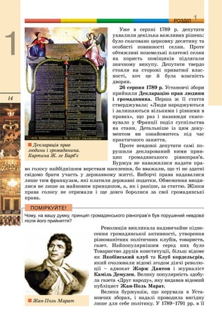 14
ДДРОЗДІЛ
Óæå â ñåðïíі 1789 ð. äåïóòàòè
óõâàëèëè äåêіëüêà âàæëèâèõ ðіøåíü:
áóëî ñêàñîâàíî öåðêîâíó äåñÿòèíó òà
îñîáèñòі ïîâèííîñòі ñåëÿí. Ïðîòå
îáòÿæëèâі ïîçåìåëüíі ïëàòåæі ñåëÿí
íà êîðèñòü ïîìіùèêіâ ïіäëÿãàëè
çíà÷íîìó âèêóïó. Äåïóòàòè òâåðäî
ñòîÿëè íà ñòîðîæі ïðèâàòíîї âëàñ-
íîñòі, õî÷ öå é áóëà âëàñíіñòü
äâîðÿí.
26 ñåðïíÿ 1789 ð. Óñòàíîâ÷і çáîðè
ïðèéíÿëè Äåêëàðàöіþ ïðàâ ëþäèíè
і ãðîìàäÿíèíà. Ïåðøà æ її ñòàòòÿ
ñòâåðäæóâàëà: «Ëþäè íàðîäæóþòüñÿ
і çàëèøàþòüñÿ âіëüíèìè і ðіâíèìè â
ïðàâàõ», ùî ðàç і íàçàâæäè ñêàñî-
âóâàëî ó Ôðàíöії ïîäіë ñóñïіëüñòâà
íà ñòàíè. Äåòàëüíіøå іç öèì äîêó-
ìåíòîì âè îçíàéîìèòåñü ïіä ÷àñ
ïðàêòè÷íîãî çàíÿòòÿ.
Ïðîòå íåâäîâçі äåïóòàòè ñàìі ïî-
ðóøèëè äåêëàðîâàíèé íèìè ïðèí-
öèï ãðîìàäÿíñüêîãî ðіâíîïðàâ’ÿ.
Áóðæóà íå íàâàæèëèñÿ íàäàòè ïðà-
âî ãîëîñó íàéáіäíіøèì âåðñòâàì íàñåëåííÿ, áî ââàæàëè, ùî òі íå çäàòíі
ñâіäîìî áðàòè ó÷àñòü ó äåðæàâíîìó æèòòі. Âèáîð÷і ïðàâà íàäàâàëèñÿ
ëèøå òèì ôðàíöóçàì, ÿêі ïëàòèëè äåðæàâíі ïîäàòêè. Îáìåæåííÿ ââîäè-
ëèñÿ íå ëèøå çà ìàéíîâèì ïðèíöèïîì, à, ÿê і ðàíіøå, çà ñòàòòþ. Æіíêè
ïðàâà ãîëîñó íå îòðèìàëè і ùå äîâãî áîðîëèñÿ çà ñâîї ãðîìàäÿíñüêі
ïðàâà.
Чому, на вашу думку, принцип громадянського рівноправ’я був порушений невдовзі
після його прийняття?
Ðåâîëþöіÿ âèêëèêàëà íàäçâè÷àéíå ïіäíå-
ñåííÿ ãðîìàäÿíñüêîї àêòèâíîñòі, óòâîðåííÿ
ðіçíîìàíіòíèõ ïîëіòè÷íèõ êëóáіâ, òîâàðèñòâ,
ãàçåò. Íàéïîïóëÿðíіøèì ñåðåä íèõ áóëî
Òîâàðèñòâî äðóçіâ êîíñòèòóöії, áіëüø âіäîìå
ÿê ßêîáіíñüêèé êëóá òà Êëóá êîðäåëüєðіâ,
ÿêèé î÷îëþâàëè âіäîìі çãîäîì äіÿ÷і ðåâîëþ-
öії – àäâîêàò Æîðæ Äàíòîí і æóðíàëіñò
Êàìіëü Äåìóëåí. Âåëèêó ïîïóëÿðíіñòü çäîáó-
ëà ãàçåòà «Äðóã íàðîäó», ÿêó âèäàâàâ âіäîìèé
ïóáëіöèñò Æàí-Ïîëü Ìàðàò.
Âåëèêà áóðæóàçіÿ, ùî êåðóâàëà â Óñòà-
íîâ÷èõ çáîðàõ, і íàäàëі ïðîâîäèëà âèãіäíó
ëèøå äëÿ ñåáå ïîëіòèêó. Ó 1789–1791 ðð. â її
Äåêëàðàöіÿ ïðàâ
ëþäèíè і ãðîìàäÿíèíà.
Êàðòèíà Æ. ëå Áàðá’є
Æàí-Ïîëü Ìàðàò
 