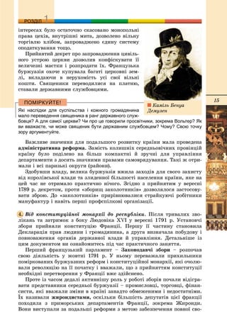 15
ДДРОЗДІЛ
іíòåðåñàõ áóëî îñòàòî÷íî ñêàñîâàíî ìîíîïîëüíі
ïðàâà öåõіâ, âíóòðіøíі ìèòà, äîçâîëåíî âіëüíó
òîðãіâëþ õëіáîì, çàïðîâàäæåíî єäèíó ñèñòåìó
îïîäàòêóâàííÿ òîùî.
Ïðèéíÿòèé äåêðåò ïðî çàïðîâàäæåííÿ öèâіëü-
íîãî óñòðîþ öåðêâè äîçâîëèâ êîíôіñêóâàòè її
âåëè÷åçíі ìàєòêè і ðîçïðîäàòè їõ. Ôðàíöóçüêà
áóðæóàçіÿ îõî÷å êóïóâàëà áàãàòі öåðêîâíі çåì-
ëі, âêëàäàþ÷è â íåðóõîìіñòü óñі ñâîї âіëüíі
êîøòè. Ñâÿùåíèêè ïåðåâîäèëèñÿ íà ïëàòíþ,
ñòàâàëè äåðæàâíèìè ñëóæáîâöÿìè.
Які наслідки для суспільства і кожного громадянина
мало переведення священика в ранг державного служ-
бовця? А для самої церкви? Чи про це говорили просвітники, зокрема Вольтер? Як
ви вважаєте, чи може священик бути державним службовцем? Чому? Свою точку
зору аргументуйте.
Âàæëèâå çíà÷åííÿ äëÿ ïîäàëüøîãî ðîçâèòêó êðàїíè ìàëà ïðîâåäåíà
àäìіíіñòðàòèâíà ðåôîðìà. Çàìіñòü êîëèøíіõ ñåðåäíüîâі÷íèõ ïðîâіíöіé
êðàїíó áóëî ïîäіëåíî íà áіëüø êîìïàêòíі é çðó÷íі äëÿ óïðàâëіííÿ
äåïàðòàìåíòè ç äîñèòü çíà÷íèìè ïðàâàìè ñàìîâðÿäóâàííÿ. Òàêі æ îòðè-
ìàëè і âñі ïàðèçüêі îêðóãè (ðàéîíè).
Çäîáóâøè âëàäó, âåëèêà áóðæóàçіÿ âæèëà çàõîäіâ äëÿ ñâîãî çàõèñòó
âіä êîðîëіâñüêîї âëàäè òà çëèäåííîї áіëüøîñòі íàñåëåííÿ êðàїíè, ÿêå íà
öåé ÷àñ íå îòðèìàëî ïðàêòè÷íî íі÷îãî. Çãіäíî ç ïðèéíÿòèì ó âåðåñíі
1789 ð. äåêðåòîì, ïðîòè «çáîðèù çàêîëîòíèêіâ» äîçâîëÿëîñÿ çàñòîñîâó-
âàòè çáðîþ. Äî «çàêîëîòíèêіâ» ïðèðіâíþâàëèñÿ ñòðàéêóþ÷і ðîáіòíèêè
ìàíóôàêòóð і íàâіòü ïåðøі ïðîôñïіëêîâі îðãàíіçàöії.
Âіä êîíñòèòóöіéíîї ìîíàðõії äî ðåñïóáëіêè. Ïіñëÿ òðèâàëèõ çâî-
ëіêàíü òà çàòðèìîê ç áîêó Ëþäîâіêà XVI ó âåðåñíі 1791 ð. Óñòàíîâ÷і
çáîðè ïðèéíÿëè êîíñòèòóöіþ Ôðàíöії. Ïåðøó її ÷àñòèíó ñòàíîâèëà
Äåêëàðàöіÿ ïðàâ ëþäèíè і ãðîìàäÿíèíà, à äðóãà âèçíà÷àëà ïîáóäîâó і
ïîâíîâàæåííÿ îðãàíіâ äåðæàâíîї âëàäè é óïðàâëіííÿ. Äåòàëüíіøå іç
öèì äîêóìåíòîì âè îçíàéîìèòåñü ïіä ÷àñ ïðàêòè÷íîãî çàíÿòòÿ.
Ïåðøèé ôðàíöóçüêèé ïàðëàìåíò – Çàêîíîäàâ÷і çáîðè – ðîçïî÷àâ
ñâîþ äіÿëüíіñòü ó æîâòíі 1791 ð. Ó íüîìó ïåðåâàæàëè ïðèõèëüíèêè
ïîìіðêîâàíèõ áóðæóàçíèõ ðåôîðì і êîíñòèòóöіéíîї ìîíàðõії, ÿêі î÷îëþ-
âàëè ðåâîëþöіþ íà її ïî÷àòêó і ââàæàëè, ùî ç ïðèéíÿòòÿì êîíñòèòóöії
íåîáõіäíі ïåðåòâîðåííÿ ó Ôðàíöії âæå çäіéñíåíî.
Ïðîòå іç ÷àñîì äåäàëі àêòèâíіøó ðîëü ó ðîáîòі çáîðіâ ïî÷àëè âіäіãðà-
âàòè ïðåäñòàâíèêè ñåðåäíüîї áóðæóàçії – ïðîìèñëîâöі, òîðãîâöі, ôіíàí-
ñèñòè, ÿêі ââàæàëè çìіíè â êðàїíі çàíàäòî îáìåæåíèìè і íåäîñòàòíіìè.
Їõ íàçèâàëè æèðîíäèñòàìè, îñêіëüêè áіëüøіñòü äåïóòàòіâ öієї ôðàêöії
ïîõîäèëà ç ïðèìîðñüêèõ äåïàðòàìåíòіâ Ôðàíöії, çîêðåìà Æèðîíäè.
Âîíè âèñòóïàëè çà ïîäàëüøі ðåôîðìè ç ìåòîþ çàáåçïå÷åííÿ ïîâíîї ñâî-
4.
Êàìіëü Áåíóà
Äåìóëåí
 