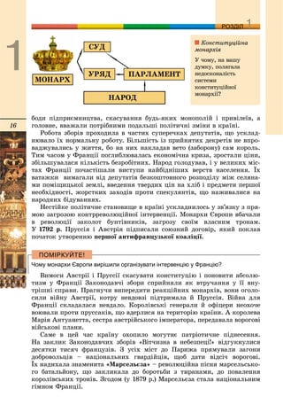 16
ДДРОЗДІЛ
áîäè ïіäïðèєìíèöòâà, ñêàñóâàííÿ áóäü-ÿêèõ ìîíîïîëіé і ïðèâіëåїâ, à
ãîëîâíå, ââàæàëè ïîòðіáíèìè ïîäàëüøі ïîëіòè÷íі çìіíè â êðàїíі.
Ðîáîòà çáîðіâ ïðîõîäèëà â ÷àñòèõ ñóïåðå÷êàõ äåïóòàòіâ, ùî óñêëàä-
íþâàëî їõ íîðìàëüíó ðîáîòó. Áіëüøіñòü іç ïðèéíÿòèõ äåêðåòіâ íå âïðî-
âàäæóâàëèñü ó æèòòÿ, áî íà íèõ íàêëàäàâ âåòî (çàáîðîíó) ñàì êîðîëü.
Òèì ÷àñîì ó Ôðàíöії ïîãëèáëþâàëàñü åêîíîìі÷íà êðèçà, çðîñòàëè öіíè,
çáіëüøóâàëàñÿ êіëüêіñòü áåçðîáіòíèõ. Íàðîä ãîëîäóâàâ, і ó âåëèêèõ ìіñ-
òàõ Ôðàíöії ïî÷àñòіøàëè âèñòóïè íàéáіäíіøèõ âåðñòâ íàñåëåííÿ. Їõ
âàòàæêè âèìàãàëè âіä äåïóòàòіâ áåçêîøòîâíîãî ðîçïîäіëó ìіæ ñåëÿíà-
ìè ïîìіùèöüêîї çåìëі, ââåäåííÿ òâåðäèõ öіí íà õëіá і ïðåäìåòè ïåðøîї
íåîáõіäíîñòі, æîðñòêèõ çàõîäіâ ïðîòè ñïåêóëÿíòіâ, ùî íàæèâàëèñÿ íà
íàðîäíèõ áіäóâàííÿõ.
Íåñòіéêå ïîëіòè÷íå ñòàíîâèùå â êðàїíі óñêëàäíèëîñü ó çâ’ÿçêó ç ïðÿ-
ìîþ çàãðîçîþ êîíòððåâîëþöіéíîї іíòåðâåíöії. Ìîíàðõè Єâðîïè âáà÷àëè
â ðåâîëþöії çàêîëîò áóíòіâíèêіâ, çàãðîçó ñâîїì âëàñíèì òðîíàì.
Ó 1792 ð. Ïðóññіÿ і Àâñòðіÿ ïіäïèñàëè ñîþçíèé äîãîâіð, ÿêèé ïîêëàâ
ïî÷àòîê óòâîðåííþ ïåðøîї àíòèôðàíöóçüêîї êîàëіöії.
Чому монархи Європи вирішили організувати інтервенцію у Францію?
Âèìîãè Àâñòðії і Ïðóññії ñêàñóâàòè êîíñòèòóöіþ і ïîíîâèòè àáñîëþ-
òèçì ó Ôðàíöії Çàêîíîäàâ÷і çáîðè ñïðèéíÿëè ÿê âòðó÷àííÿ ó її âíó-
òðіøíі ñïðàâè. Ïðàãíó÷è âèïåðåäèòè ðåàêöіéíèõ ìîíàðõіâ, âîíè îãîëî-
ñèëè âіéíó Àâñòðії, êîòðó íåâäîâçі ïіäòðèìàëà é Ïðóññіÿ. Âіéíà äëÿ
Ôðàíöії ñêëàäàëàñÿ íåâäàëî. Êîðîëіâñüêі ãåíåðàëè é îôіöåðè íåîõî÷å
âîþâàëè ïðîòè ïðóññàêіâ, ùî âäåðëèñÿ íà òåðèòîðіþ êðàїíè. À êîðîëåâà
Ìàðіÿ Àíòóàíåòòà, ñåñòðà àâñòðіéñüêîãî іìïåðàòîðà, ïåðåäàâàëà âîðîãîâі
âіéñüêîâі ïëàíè.
Ñàìå â öåé ÷àñ êðàїíó îõîïèëî ìîãóòíє ïàòðіîòè÷íå ïіäíåñåííÿ.
Íà çàêëèê Çàêîíîäàâ÷èõ çáîðіâ «Âіò÷èçíà â íåáåçïåöі!» âіäãóêíóëèñÿ
äåñÿòêè òèñÿ÷ ôðàíöóçіâ. Ç óñіõ ìіñò äî Ïàðèæà ïðÿìóâàëè çàãîíè
äîáðîâîëüöіâ – íàöіîíàëüíèõ ãâàðäіéöіâ, ùîá äàòè âіäñі÷ âîðîãîâі.
Їõ íàäèõàëà çíàìåíèòà «Ìàðñåëüєçà» – ðåâîëþöіéíà ïіñíÿ ìàðñåëüñüêî-
ãî áàòàëüéîíó, ùî çàêëèêàëà äî áîðîòüáè ç òèðàíàìè, äî ïîâàëåííÿ
êîðîëіâñüêèõ òðîíіâ. Çãîäîì (ó 1879 ð.) Ìàðñåëüєçà ñòàëà íàöіîíàëüíèì
ãіìíîì Ôðàíöії.
Êîíñòèòóöіéíà
ìîíàðõіÿ
Ó ÷îìó, íà âàøó
äóìêó, ïîëÿãàëà
íåäîñêîíàëіñòü
ñèñòåìè
êîíñòèòóöіéíîї
ìîíàðõії?
 