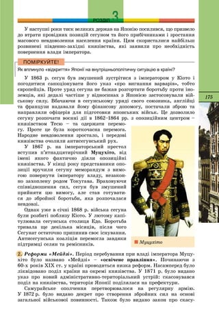 175
РОЗДІЛ
Ó íàñòóïíі ðîêè òèñê âåëèêèõ äåðæàâ íà ßïîíіþ ïîñèëèâñÿ, ùî ïðèçâåëî
äî âòðàòè ïðîâіäíèõ ïîçèöіé ñåãóíîì òà éîãî ïðèáі÷íèêàìè і çðîñòàííÿ
ìàñîâîãî íåâäîâîëåííÿ íàñåëåííÿ êðàїíè. Öèì ñêîðèñòàëèñÿ íàéáіëüø
ðîçâèíåíі ïіâäåííî-çàõіäíі êíÿçіâñòâà, ÿêі çàÿâèëè ïðî íåîáõіäíіñòü
ïîâåðíåííÿ âëàäè іìïåðàòîðà.
Як вплинуло «відкриття» Японії на внутрішньополітичну ситуацію в країні?
Ó 1863 ð. ñåãóí áóâ çìóøåíèé çóñòðіòèñÿ ç іìïåðàòîðîì ó Êіîòî і
ïîãîäèòèñÿ ñàíêöіîíóâàòè éîãî óêàç «ïðî âèãíàííÿ âàðâàðіâ», òîáòî
єâðîïåéöіâ. Ïðîòå óðÿä ñåãóíà íå áàæàâ ðîçãîðòàòè áîðîòüáó ïðîòè іíî-
çåìöіâ, ÿêі äåäàëі ÷àñòіøå ó âіäíîñèíàõ ç ßïîíієþ çàñòîñîâóâàëè âіé-
ñüêîâó ñèëó. Âáà÷àþ÷è â ñåãóíñüêîìó óðÿäі ñâîãî ñîþçíèêà, àíãëіéöі
òà ôðàíöóçè íàäàâàëè éîìó ôіíàíñîâó äîïîìîãó, ïîñòà÷àëè çáðîþ òà
íàïðàâëÿëè îôіöåðіâ äëÿ ïіäãîòîâêè ÿïîíñüêèõ âіéñüê. Öå äîçâîëèëî
ñåãóíó ðîçïî÷àòè âîєííі äії â 1862–1864 ðð. ç îïîçèöіéíèì öåíòðîì –
êíÿçіâñòâîì Òåñþ – òà îäåðæàòè ïåðåìî-
ãó. Ïðîòå öå áóëà êîðîòêî÷àñíà ïåðåìîãà.
Íàðîäíå íåâäîâîëåííÿ çðîñòàëî, і ïåðåäîâі
êíÿçіâñòâà î÷îëèëè àíòèñåãóíñüêèé ðóõ.
Ó 1867 ð. íà іìïåðàòîðñüêèé ïðåñòîë
âñòóïèâ ï’ÿòíàäöÿòèðі÷íèé Ìóöóõіòî, âіä
іìåíі ÿêîãî ôàêòè÷íî äіÿëè îïîçèöіéíі
êíÿçіâñòâà. Ó êіíöі ðîêó ïðåäñòàâíèêè îïî-
çèöії âðó÷èëè ñåãóíó ìåìîðàíäóì ç âèìî-
ãîþ ïîâåðíóòè іìïåðàòîðó âëàäó, íåçàêîí-
íî çàõîïëåíó ðîäîì Òîêóãàâà. Âðàõîâóþ÷è
ñïіââіäíîøåííÿ ñèë, ñåãóí áóâ çìóøåíèé
ïðèéíÿòè öþ âèìîãó, àëå ñòàâ ãîòóâàòè-
ñÿ äî çáðîéíîї áîðîòüáè, ÿêà ðîçïî÷àëàñÿ
íåâäîâçі.
Îäíàê óæå â ñі÷íі 1868 ð. âіéñüêà ñåãóíà
áóëè ðîçáèòі ïîáëèçó Êіîòî. Ó ëþòîìó êàïі-
òóëþâàëà ñåãóíñüêà ñòîëèöÿ Åäî. Áîðîòüáà
òðèâàëà ùå äåêіëüêà ìіñÿöіâ, ïіñëÿ ÷îãî
Ñåãóíàò îñòàòî÷íî ïðèïèíèâ ñâîє іñíóâàííÿ.
Àíòèñåãóíñüêà êîàëіöіÿ ïåðåìîãëà çàâäÿêè
ïіäòðèìöі ñåëÿí òà ðåìіñíèêіâ.
Ðåôîðìè «Ìåéäçі». Ïåðіîä ïåðåáóâàííÿ ïðè âëàäі іìïåðàòîðà Ìóöó-
õіòî áóëî íàçâàíî «Ìåéäçі» – «îñâі÷åíå ïðàâëіííÿ». Ïî÷èíàþ÷è ç
60-õ ðîêіâ ÕІÕ ñò. ó êðàїíі ïðîâîäèòüñÿ íèçêà ðåôîðì. Íàñàìïåðåä áóëî
ëіêâіäîâàíî ïîäіë êðàїíè íà îêðåìі êíÿçіâñòâà. Ó 1871 ð. áóëî âèäàíî
óêàç ïðî íîâèé àäìіíіñòðàòèâíî-òåðèòîðіàëüíèé óñòðіé: ñêàñîâóâàâñÿ
ïîäіë íà êíÿçіâñòâà, òåðèòîðіÿ ßïîíії ïîäіëÿëàñÿ íà ïðåôåêòóðè.
Ñàìóðàéñüêå îïîë÷åííÿ ïåðåòâîðþâàëîñÿ íà ðåãóëÿðíó àðìіþ.
Ó 1872 ð. áóëî âèäàíî äåêðåò ïðî ñòâîðåííÿ çáðîéíèõ ñèë íà îñíîâі
çàãàëüíîї âіéñüêîâîї ïîâèííîñòі. Òàêîæ áóëî âèäàíî çàêîí ïðî ñêàñó-
2.
Ìóöóõіòî
 