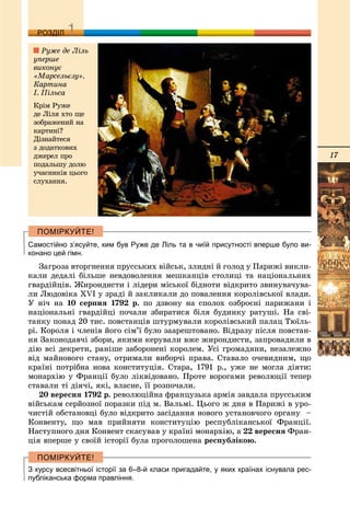 17
ДДРОЗДІЛ
Самостійно з’ясуйте, ким був Руже де Ліль та в чиїй присутності вперше було ви-
конано цей гімн.
Çàãðîçà âòîðãíåííÿ ïðóññüêèõ âіéñüê, çëèäíі é ãîëîä ó Ïàðèæі âèêëè-
êàëè äåäàëі áіëüøå íåâäîâîëåííÿ ìåøêàíöіâ ñòîëèöі òà íàöіîíàëüíèõ
ãâàðäіéöіâ. Æèðîíäèñòè і ëіäåðè ìіñüêîї áіäíîòè âіäêðèòî çâèíóâà÷óâà-
ëè Ëþäîâіêà XVI ó çðàäі é çàêëèêàëè äî ïîâàëåííÿ êîðîëіâñüêîї âëàäè.
Ó íі÷ íà 10 ñåðïíÿ 1792 ð. ïî äçâîíó íà ñïîëîõ îçáðîєíі ïàðèæàíè і
íàöіîíàëüíі ãâàðäіéöі ïî÷àëè çáèðàòèñÿ áіëÿ áóäèíêó ðàòóøі. Íà ñâі-
òàíêó ïîíàä 20 òèñ. ïîâñòàíöіâ øòóðìóâàëè êîðîëіâñüêèé ïàëàö Òþїëü-
ðі. Êîðîëÿ і ÷ëåíіâ éîãî ñіì’ї áóëî çààðåøòîâàíî. Âіäðàçó ïіñëÿ ïîâñòàí-
íÿ Çàêîíîäàâ÷і çáîðè, ÿêèìè êåðóâàëè âæå æèðîíäèñòè, çàïðîâàäèëè â
äіþ âñі äåêðåòè, ðàíіøå çàáîðîíåíі êîðîëåì. Óñі ãðîìàäÿíè, íåçàëåæíî
âіä ìàéíîâîãî ñòàíó, îòðèìàëè âèáîð÷і ïðàâà. Ñòàâàëî î÷åâèäíèì, ùî
êðàїíі ïîòðіáíà íîâà êîíñòèòóöіÿ. Ñòàðà, 1791 ð., óæå íå ìîãëà äіÿòè:
ìîíàðõіþ ó Ôðàíöії áóëî ëіêâіäîâàíî. Ïðîòå âîðîãàìè ðåâîëþöії òåïåð
ñòàâàëè òі äіÿ÷і, ÿêі, âëàñíå, її ðîçïî÷àëè.
20 âåðåñíÿ 1792 ð. ðåâîëþöіéíà ôðàíöóçüêà àðìіÿ çàâäàëà ïðóññüêèì
âіéñüêàì ñåðéîçíîї ïîðàçêè ïіä ì. Âàëüìі. Öüîãî æ äíÿ â Ïàðèæі â óðî-
÷èñòіé îáñòàíîâöі áóëî âіäêðèòî çàñіäàííÿ íîâîãî óñòàíîâ÷îãî îðãàíó –
Êîíâåíòó, ùî ìàâ ïðèéíÿòè êîíñòèòóöіþ ðåñïóáëіêàíñüêîї Ôðàíöії.
Íàñòóïíîãî äíÿ Êîíâåíò ñêàñóâàâ ó êðàїíі ìîíàðõіþ, à 22 âåðåñíÿ Ôðàí-
öіÿ âïåðøå ó ñâîїé іñòîðії áóëà ïðîãîëîøåíà ðåñïóáëіêîþ.
З курсу всесвітньої історії за 6–8-й класи пригадайте, у яких країнах існувала рес-
публіканська форма правління.
Ðóæå äå Ëіëü
óïåðøå
âèêîíóє
«Ìàðñåëüєçó».
Êàðòèíà
І. Ïіëüñà
Êðіì Ðóæå
äå Ëіëÿ õòî ùå
çîáðàæåíèé íà
êàðòèíі?
Äіçíàéòåñÿ
ç äîäàòêîâèõ
äæåðåë ïðî
ïîäàëüøó äîëþ
ó÷àñíèêіâ öüîãî
ñëóõàííÿ.
 