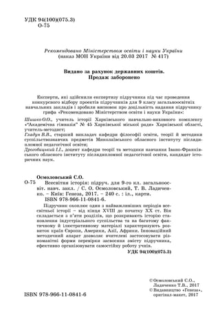 ÓÄÊ 94(100)(075.3)
Î-75
© Îñìîëîâñüêèé Ñ.Î.,
Ëàäè÷åíêî Ò.Â., 2017
© Âèäàâíèöòâî «Ãåíåçà»,
îðèãіíàë-ìàêåò, 2017ISBN 978-966-11-0841-6
Ðåêîìåíäîâàíî Ìіíіñòåðñòâîì îñâіòè і íàóêè Óêðàїíè
(íàêàç ÌÎÍ Óêðàїíè âіä 20.03 2017 № 417)
Î-75
Îñìîëîâñüêèé Ñ.Î.
Âñåñâіòíÿ іñòîðіÿ: ïіäðó÷. äëÿ 9-ãî êë. çàãàëüíîîñ-
âіò. íàâ÷. çàêë. / Ñ. Î. Îñìîëîâñüêèé, Ò. Â. Ëàäè÷åí-
êî. – Êèїâ: Ãåíåçà, 2017. – 240 ñ. : іë., êàðòè.
ISBN 978-966-11-0841-6.
Ïіäðó÷íèê îõîïëþє îäèí ç íàéâàæëèâіøèõ ïåðіîäіâ âñå-
ñâіòíüîї іñòîðії – âіä êіíöÿ XVIII äî ïî÷àòêó ÕÕ ñò. Âіí
ñêëàäàєòüñÿ ç ï’ÿòè ðîçäіëіâ, ùî ðîçêðèâàþòü іñòîðіþ ñòà-
íîâëåííÿ іíäóñòðіàëüíîãî ñóñïіëüñòâà òà íà áàãàòîìó ôàê-
òè÷íîìó é іëþñòðàòèâíîìó ìàòåðіàëі õàðàêòåðèçóþòü ðîç-
âèòîê êðàїí Єâðîïè, Àìåðèêè, Àçії, Àôðèêè. Іííîâàöіéíèé
ìåòîäè÷íèé àïàðàò äîçâîëÿє â÷èòåëåâі çàñòîñîâóâàòè ðіç-
íîìàíіòíі ôîðìè ïåðåâіðêè çàñâîєííÿ çìіñòó ïіäðó÷íèêà,
åôåêòèâíî îðãàíіçîâóâàòè ñàìîñòіéíó ðîáîòó ó÷íіâ.
ÓÄÊ 94(100)(075.3)
Åêñïåðòè, ÿêі çäіéñíèëè åêñïåðòèçó ïіäðó÷íèêà ïіä ÷àñ ïðîâåäåííÿ
êîíêóðñíîãî âіäáîðó ïðîåêòіâ ïіäðó÷íèêіâ äëÿ 9 êëàñó çàãàëüíîîñâіòíіõ
íàâ÷àëüíèõ çàêëàäіâ і çðîáèëè âèñíîâîê ïðî äîöіëüíіñòü íàäàííÿ ïіäðó÷íèêó
ãðèôà «Ðåêîìåíäîâàíî Ìіíіñòåðñòâîì îñâіòè і íàóêè Óêðàїíè»:
Øèøêî Î.Î., ó÷èòåëü іñòîðії Õàðêіâñüêîãî íàâ÷àëüíî-âèõîâíîãî êîìïëåêñó
«“Àêàäåìі÷íà ãіìíàçіÿ” № 45 Õàðêіâñüêîї ìіñüêîї ðàäè» Õàðêіâñüêîї îáëàñòі,
ó÷èòåëü-ìåòîäèñò;
Ãëàäóí Â.Â., ñòàðøèé âèêëàäà÷ êàôåäðè ôіëîñîôії îñâіòè, òåîðії é ìåòîäèêè
ñóñïіëüñòâîçíàâ÷èõ ïðåäìåòіâ Ìèêîëàїâñüêîãî îáëàñíîãî іíñòèòóòó ïіñëÿäè-
ïëîìíîї ïåäàãîãі÷íîї îñâіòè;
Äðîãîáèöüêèé І.І., äîöåíò êàôåäðè òåîðії òà ìåòîäèêè íàâ÷àííÿ Іâàíî-Ôðàíêіâ-
ñüêîãî îáëàñíîãî іíñòèòóòó ïіñëÿäèïëîìíîї ïåäàãîãі÷íîї îñâіòè, êàíäèäàò іñòî-
ðè÷íèõ íàóê.
Âèäàíî çà ðàõóíîê äåðæàâíèõ êîøòіâ.
Ïðîäàæ çàáîðîíåíî
 