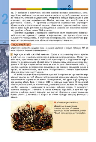 54
ДДРОЗДІЛ
2
íè. Ó çàõіäíèõ і ïіâíі÷íèõ ðàéîíàõ êðàїíè øâèäêî ðîçâèâàëàñü ìåòà-
ëóðãіéíà, âóãіëüíà, òåêñòèëüíà ïðîìèñëîâіñòü, ñóäíîáóäóâàííÿ, çðîñòà-
ëà êіëüêіñòü âåëèêèõ ïіäïðèєìñòâ. Ôàáðèêè і çàâîäè ïåðåâàæàëè â óñіõ
îñíîâíèõ ãàëóçÿõ âèðîáíèöòâà. Íàâіòü ìàøèíè âæå âèðîáëÿëèñÿ çà
äîïîìîãîþ ìàøèí. Ó Áðèòàíії çàâåðøèâñÿ ïðîìèñëîâèé ïåðåâîðîò.
Ìåõàíіçàöіÿ ïðîìèñëîâîñòі çíà÷íî ïіäâèùèëà ïðîäóêòèâíіñòü ïðàöі.
Òåïåð ëèøå îäèí ðîáіòíèê íà ïðÿäèëüíіé ìàøèíі ìіã âèêîíàòè ðîáîòó,
ÿêó ðàíіøå ðîáèëè ïîíàä 300 ÷îëîâіê.
Ðîçâèòîê іíäóñòðії і çðîñòàííÿ íàñåëåííÿ ìіñò âèêëèêàëè ïіäâèùå-
íèé ïîïèò íà ñèðîâèíó і ïðîäóêòè õàð÷óâàííÿ, ùî ñïðèÿëî ïіäíåñåííþ
ñіëüñüêîãî ãîñïîäàðñòâà. Ó Áðèòàíії ïîøèðþâàëîñü êàïіòàëіñòè÷íå ôåð-
ìåðñòâî, âïðîâàäæóâàëèñÿ ñіëüñüêîãîñïîäàðñüêі ìàøèíè.
Спробуйте пояснити, завдяки яким чинникам Британія у першій половині ХІХ ст.
мала першість у промисловому розвитку.
Òîðі ïðè âëàäі. «Õëіáíі çàêîíè». Ïðîòå â ïîëіòè÷íîìó æèòòі êðàїíè
â öåé ÷àñ, ÿê і ðàíіøå, äîìіíóâàëè äâîðÿíè-çåìëåâëàñíèêè. Êîðèñòóþ-
÷èñü òèì, ùî ïðåäñòàâíèêè çåìåëüíîї àðèñòîêðàòії – óãðóïîâàííÿ òîðі –
ïîâíіñòþ êîíòðîëþâàëè îáèäâі ïàëàòè ïàðëàìåíòó, âîíè äîìîãëèñÿ ââå-
äåííÿ â 1815 ð. íàäçâè÷àéíî âèñîêèõ ìèò íà äîâіç іíîçåìíîãî õëіáà. Öі
«õëіáíі çàêîíè» ïåðåòâîðèëè ëåíäëîðäіâ íà єäèíèõ ïðîäàâöіâ çåðíà â
êðàїíі, íà ìîíîïîëіñòіâ, ÷èì âîíè і ñêîðèñòàëèñü, çíà÷íî ïіäâèùèâøè
öіíè íà ïðîäóêòè õàð÷óâàííÿ.
«Õëіáíі çàêîíè» áóëè âіäâåðòèì ïðîÿâîì іãíîðóâàííÿ ïðàâëÿ÷îþ âåð-
õіâêîþ êðàїíè ïîòðåá àáñîëþòíîї áіëüøîñòі íàñåëåííÿ Àíãëії. Çàãàëüíå
íåâäîâîëåííÿ ñïðè÷èíèëî ìàñîâі çàâîðóøåííÿ, ÿêі óðÿä òîðі ïðèäóøó-
âàâ ñèëîþ çáðîї. Òàê, ó ñåðïíі 1819 ð. âіéñüêà ðîçіãíàëè 80-òèñÿ÷íèé
ìіòèíã ðîáіòíèêіâ áіëÿ Ìàí÷åñòåðà, ó÷àñíèêè ÿêîãî âèìàãàëè ñêàñóâàòè
«õëіáíі çàêîíè» і çàïðîâàäèòè çàãàëüíå âèáîð÷å ïðàâî. Ó ðåçóëüòàòі
ïîáîїùà çàãèíóëî 11 ÷îëîâіê, à ïîíàä 400 áóëî ïîðàíåíî. Ó öåé ÷àñ ïàð-
ëàìåíò ïðèéíÿâ íèçêó çàêîíіâ, ùî çíà÷íî îáìåæèëè ïðàâî ãðîìàäÿí
áðàòè ó÷àñòü ó ìіòèíãàõ і çáîðàõ òà ââåëè ñóâîðó öåíçóðó (êîíòðîëü)
ïðåñè.
2.
Ìàí÷åñòåðñüêà áіéíÿ
Äіçíàéòåñÿ ç äîäàòêîâèõ
äæåðåë äåòàëüíі îáñòàâèíè
öієї ïîäії. ßê âè ñòàâèòåñÿ äî íåї?
×îìó? Ñâîþ äóìêó àðãóìåíòóéòå.
 