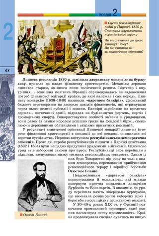 68
ДДРОЗДІЛ
2
Ëèïíåâà ðåâîëþöіÿ 1830 ð. çàìіíèëà äâîðÿíñüêó ìîíàðõіþ íà áóðæó-
àçíó, ïðèâåëà äî âëàäè ôіíàíñîâó àðèñòîêðàòіþ. Ìåõàíіçì äåðæàâè
ëèøèâñÿ ñòàðèì, çìіíèâñÿ ëèøå ïîëіòè÷íèé ðåæèì. Âіäòåïåð і âíó-
òðіøíÿ, і çîâíіøíÿ ïîëіòèêà Ôðàíöії ñïðÿìîâóâàëàñü íà çàäîâîëåííÿ
ïîòðåá ôіíàíñîâîї îëіãàðõії êðàїíè, äî ÿêîї íàëåæàâ і ñàì êîðîëü. Ëèï-
íåâó ìîíàðõіþ (1830–1848) íàçèâàëè «öàðñòâîì áàíêіðіâ». Äåðæàâíèé
áþäæåò ïåðåòâîðèâñÿ íà äæåðåëî äîõîäіâ ôіíàíñèñòіâ, ÿêі îòðèìóâàëè
÷åðåç íüîãî âåëèêі ñóáñèäії і ïîçèêè. Áàíêіðè çàðîáëÿëè íà êðåäèòàõ
äåðæàâі, ïîñòà÷àííі àðìії, ïіäðÿäàõ íà áóäіâíèöòâî ôîðòåöü, ïîðòіâ і
ãðîìàäñüêèõ ñïîðóä. Âèêîðèñòîâóþ÷è îñîáèñòі çâ’ÿçêè ç óðÿäîâöÿìè,
âîíè ðàçîì іç ñàìèì êîðîëåì óñïіøíî ãðàëè íà ôîíäîâіé áіðæі, ñïåêó-
ëþþ÷è äåðæàâíèìè îáëіãàöіÿìè і àêöіÿìè ïðèâàòíèõ êîìïàíіé.
Ó ðåçóëüòàòі âèíÿòêîâîї îðієíòàöії Ëèïíåâîї ìîíàðõії ëèøå íà іíòå-
ðåñè ôіíàíñîâîї àðèñòîêðàòії â îïîçèöії äî íåї íåâäîâçі îïèíèëèñÿ âñі
âåðñòâè ñóñïіëüñòâà. Ïåðøîþ âèñòóïèëà ðåñïóáëіêàíñüêî-äåìîêðàòè÷íà
îïîçèöіÿ. Ïðîòå äâі ñïðîáè ðåñïóáëіêàíöіâ ïіäíÿòè â Ïàðèæі ïîâñòàííÿ
(1832 і 1834) áóëè íåùàäíî ïðèäóøåíі óðÿäîâèìè âіéñüêàìè. Îäíî÷àñíî
óðÿä ââіâ çàáîðîííі çàêîíè ïðî ïðåñó. Ðåñïóáëіêàíöі çíîâ ïåðåéøëè â
ïіäïіëëÿ, çàñíóâàâøè íèçêó òàєìíèõ ðåâîëþöіéíèõ òîâàðèñòâ. Îäíèì іç
íèõ áóëî Òîâàðèñòâî ïіð ðîêó íà ÷îëі ç ïàë-
êèì äåìîêðàòîì, ïåðåêîíàíèì ïðèáі÷íèêîì
ðåâîëþöіéíîãî òåðîðó і çáðîéíîї áîðîòüáè
Îãþñòîì Áëàíêі.
Íåâäîâîëåííÿì «öàðñòâîì áàíêіðіâ»
êîðèñòóâàëèñÿ é ìîíàðõіñòè, ÿêі ìðіÿëè
ïîâåðíóòè ïðåñòîë ïîâàëåíèì äèíàñòіÿì
Áóðáîíіâ òà Áîíàïàðòіâ. Â îïîçèöіþ äî óðÿ-
äó ïåðåéøëà íàâіòü ëіáåðàëüíà áóðæóàçіÿ,
ùî âèìàãàëà ðîçøèðåííÿ âèáîð÷èõ ïðàâ і
áîðîòüáè ç êîðóïöієþ ó äåðæàâíîìó àïàðàòі.
Ó 30–40-õ ðîêàõ ÕІÕ ñò. ó Ôðàíöії ðîç-
ïî÷àâñÿ ïðîìèñëîâèé ïåðåâîðîò, ÿêèé îõî-
ïèâ íàñàìïåðåä ëåãêó ïðîìèñëîâіñòü. Êðàї-
íà ïðîäîâæóâàëà ñïåöіàëіçóâàòèñü íà âèïóñ-
Ñöåíà ðåâîëþöіéíèõ
ïîäіé ó Ïàðèæі. 1830 ð.
Ñïàëåííÿ ïàðèæàíàìè
êîðîëіâñüêîãî òðîíó
ßê âè ñòàâèòåñÿ äî öüîãî
â÷èíêó? ×îìó?
ßê áè â÷èíèëè âè
çà àíàëîãі÷íèõ îáñòàâèí?
Îãþñò Áëàíêі
 