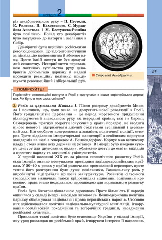 97
ДДРОЗДІЛ
ðіâ äåêàáðèñòñüêîãî ðóõó – Ï. Ïåñòåëÿ,
Ê. Ðèëєєâà, Ï. Êàõîâñüêîãî, Ñ. Ìóðàâ-
éîâà-Àïîñòîëà і Ì. Áåñòóæåâà-Ðþìіíà
áóëî ïîâіøåíî. Ïîíàä ñòî äåêàáðèñòіâ
áóëî çàñóäæåíî äî êàòîðãè і çàñëàííÿ â
Ñèáіð.
Äåêàáðèñòè áóëè ïåðøèìè ðîñіéñüêèìè
ðåâîëþöіîíåðàìè, ùî âіäêðèòî âèñòóïèëè
çà ëіêâіäàöіþ êðіïîñíèöòâà é àáñîëþòèç-
ìó. Ïðîòå їõíіé âèñòóï íå áóâ çðîçóìі-óó
ëèé ñåëÿíñòâó. Íåñïðèéíÿòòÿ ïåðåâàæ-
íîþ ÷àñòèíîþ ñóñïіëüñòâà ðóõó äåêà-
áðèñòіâ äîïîìàãàëî öàðèçìó é íàäàëі
ïðîâîäèòè ðåàêöіéíó ïîëіòèêó, ïðèäó-
øóâàòè ðåâîëþöіéíèé і ëіáåðàëüíèé ðóõ.
Порівняйте революційні виступи в Росії з виступами в інших європейських держа-
вах. Чи було в них щось спільне?
Ðîñіÿ çà öàðþâàííÿ Ìèêîëè І. Ïіñëÿ ðîçãðîìó äåêàáðèñòіâ Ìèêî-
ëà І ïîêëÿâñÿ, ùî, äîêè æèâå, íå äîïóñòèòü íîâîї ðåâîëþöії â Ðîñії.
Éîãî òðèäöÿòèëіòíє öàðþâàííÿ – öå ïåðіîä æîðñòîêîãî ïðèäóøåííÿ
âіëüíîäóìñòâà і âèçâîëüíîãî ðóõó ÿê âñåðåäèíі êðàїíè, òàê і â Єâðîïі.
Ñàìîäåðæåöü ïðàãíóâ çáåðåãòè іñíóþ÷èé ó êðàїíі ïîðÿäîê, íå ââîäèòè
íі÷îãî íîâîãî і ïіäòðèìóâàòè äіþ÷èé ñòîëіòòÿìè ñóñïіëüíèé і äåðæàâ-
íèé ëàä. Âіí îñîáèñòî êîíòðîëþâàâ äіÿëüíіñòü ïîëіòè÷íîї ïîëіöії, ñòâî-
ðèâ Òðåòє âіääіëåííÿ іìïåðàòîðñüêîї êàíöåëÿðії ç îñîáëèâèì êîðïóñîì
æàíäàðìіâ íà ÷îëі ç ãåíåðàëîì À. Áåíêåíäîðôîì. Êîðïóñ ìàâ âåëè÷åçíó
âëàäó і ñòîÿâ âèùå âñіõ äåðæàâíèõ óñòàíîâ. Â іìïåðії áóëî ââåäåíî ñóâî-
ðó öåíçóðó äëÿ äðóêîâàíèõ âèäàíü, îáìåæåíî äîñòóï äî îñâіòè âèõіäöіâ
ç ïðîñòîãî íàðîäó òà àâòîíîìіþ óíіâåðñèòåòіâ.
Ó ïåðøіé ïîëîâèíі XIX ñò. çà ðіâíåì åêîíîìі÷íîãî ðîçâèòêó Ðîñіé-
ñüêà іìïåðіÿ çíà÷íî ïîñòóïàëàñÿ ïðîâіäíèì çàõіäíîєâðîïåéñüêèì êðàї-
íàì. Ó 30–40-õ ðîêàõ ó êðàїíі ðîçïî÷àâñÿ ïðîìèñëîâèé ïåðåâîðîò, ïðîòå
òåìïè éîãî ðîçãîðòàííÿ áóëè äóæå ïîâіëüíèìè. Âèçíà÷àëüíó ðîëü ó
âèðîáíèöòâі âіäіãðàâàëè êðіïîñíі ìàíóôàêòóðè. Ðîçâèòîê ñіëüñüêîãî
ãîñïîäàðñòâà âèçíà÷àëè òàêîæ êðіïîñíèöüêі âіäíîñèíè. Іñíóâàííÿ êðі-
ïîñíîãî ïðàâà ñòàëî íåçäîëàííîþ ïåðåøêîäîþ äëÿ íîðìàëüíîãî ðîçâèòêó
êðàїíè.
Ðîñіÿ áóëà áàãàòîíàöіîíàëüíîþ äåðæàâîþ. Ïðîòå áіëüøіñòü її íàðîäіâ
îïèíèëàñÿ ó ñêëàäі іìïåðії âíàñëіäîê çàâîþâàíü. Âåëèêîäåðæàâíà ïîëіòèêà
öàðèçìó îáìåæóâàëà íàöіîíàëüíі ïðàâà íåðîñіéñüêèõ íàðîäіâ. Ñòîñîâíî
íèõ çäіéñíþâàëàñÿ ïîëіòèêà íàöіîíàëüíî-êóëüòóðíîї àñèìіëÿöії, іãíîðó-
âàííÿ îñîáëèâîñòåé ïîõîäæåííÿ òà іñòîðè÷íèõ òðàäèöіé, íàñàäæåííÿ
ðîñіéñüêîї êóëüòóðè.
Ïðèêëàäîì òàêîї ïîëіòèêè áóëî ñòàíîâèùå Óêðàїíè ó ñêëàäі іìïåðії,
ÿêó óðÿä ðîçãëÿäàâ ÿê ðîñіéñüêèé êðàé, іãíîðóþ÷è іíòåðåñè її íàñåëåííÿ.
2.
Ñòðà÷åíі äåêàáðèñòè
 