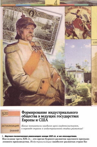 Формирование индустриального
общества в ведущих государствах
Европы и США
Какие показатели наиболее ярко свидетельствуют,
о переходе страны к индустриальной стадии развития?
1. Научно-техническая революция конца XIX ст. и ее последствия.
Последняя треть XIX ст. - это время бурного развития крупного промыш­
ленного производства. Индустриализация наиболее развитых стран Ев-
 