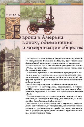 ∙ характеризовать процесс и последствия политическо­
го объединения Германии и Италии, преобразования
Австрийской империи в дуалистическую монархию;
∙анализировать ход и последствия гражданской войны
в США, процесс образования независимых государств в
Латинской Америке;
∙ объяснить причины и последствия превращения Ан­
глии в ведущее промышленное и колониальное госу­
дарство мира, последствия второй парламентской ре­
формы, причины утверждения идеологии и политики
либерализма;
∙ определять суть политики «блестящей изоляции»;
∙ показывать на карте границы стран Европы в середи­
не XIX ст., колониальные захваты Англии, этапы объе­
динения Германии и Италии, ход гражданской войны в
США;
∙ давать характеристику выдающимся личностям это­
го периода: Отто фон Бисмарку, Дж. Мадзини, К. Каву-
ру, Дж. Гарибальди, А. Линкольну;
∙ понимать и применять понятия и термины: либера­
лизм, консерватизм, аболиционизм, конституционный
конфликт, плантационное хозяйство, рыночная эконо­
мика, федерация, гражданская война, афроамерикан­
цы, реконструкция Юга.
 