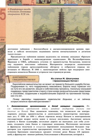 достояние тайпинов - боеспособную и дисциплинированую армию; при­
вели к гибели нескольких поднявших мятеж военачальников и десятков
тысяч солдат.
Предводители тайпинов наивно надеялись на помощь западных «братьев-
христиан» в борьбе с маньчжурскими «дьяволами». Но Великобритания,
Франция и США, добившись уступок от правительства богдыхана, помогли
ему подавить восстание тайпинов. Интервенты подвергли захваченные
тайпинами города артиллерийскому обстрелу и отбросили отряды по­
встанцев от Шанхая. В 1864 г. маньчжурские войска при поддержке ино­
странцев захватили Нанкин и устроили там страшную резню.
Европейское вмешательство не может не принести большого ущерба Китаю.
Поддерживая то, чего поддерживать невозможно, Европа лишь тормозит его
на пути его же развития, мешая и собственному прогрессу, поскольку оказывает
поддержку представителям старого строя всеми разрушительными средствами
и способами, созданными и выработанными Европой на протяжении послед­
них ста лет.
Почему европейцы поддерживали правительство богдыхана, а не тайпинов,
которые считали их «братьями-христианами»?
3. Экономическое проникновение в Китай западных государств. По­
сле подавления крестьянской войны, западные государства усилили свое
давление на Китай. Они захватили таможню, что позволяло им контро­
лировать доходы правительства и деятельность министерства иностран­
ных дел. С 1864 по 1894 г. объем торговли между Китаем и иностранными
государствами возрос почти вдвое в пользу последних. Англичане начали
строить в Китае судоверфи, железные дороги на выгодных для себя усло­
виях, создавать свои банки и страховые компании. Постепенно англичане
и французы получили в концессию (временное пользование) большие тер­
ритории для строительства предприятий, отелей, жилых домов и т.п. Зона
влияния британцев охватывала среднее течение реки Янцзы (10 провин­
ций), а французов - южные районы, близлежащие к Индокитаю, который в
Из статьи М. Шелгунова
«Цивилизация Китая»
 