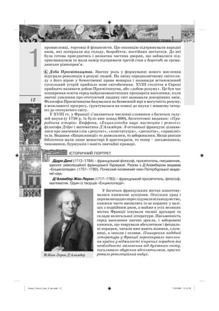 12
промисловці, торговці й фінансисти. Цю опозицію підтримували народні
низи, які потерпали від голоду, безробіття, постійних нестатків. До неї
була готова приєднатись і незначна частина дворян, що займалися під-
приємництвом та мали намір підтримати третій стан у боротьбі за грома-
дянське рівноправ’я.
Доба Просвітництва. Значну роль у формуванні нового мислення
відіграла революція в розумі людей. На зміну середньовічному світогля-
ду з його вірою у божественні права монарха і назавжди встановлений
суспільний устрій прийшло нове світобачення. XVІІІ століття в Європі
прийнято називати добою Просвітництва, або «добою розуму». Це був час
поширення освіти серед найрізноманітніших прошарків населення, коли
звичні уявлення про оточуючий людину світ зазнавали докорінних змін.
Філософія Просвітництва базувалася на безмежній вірі в могутність розуму,
в можливості прогресу, ґрунтувалася на повазі до науки і жвавому інтер-
есі до оточуючого світу.
У XVІІІ ст. у Франції з’являються численні словники з багатьох галу-
зей науки (у 1750 р. їх було вже понад 600), багатотомні видання: «При-
роднича історія» Бюффона, «Енциклопедія наук мистецтв і ремесел»
філософа Дідро і математика Д’Аламбера. З останньої французи дізнава-
лися про значення слів «депутат», «конституція», «деспотія», «привілеї»
та ін. Видання «Енциклопедії» то дозволялося, то заборонялося. Якщо раніше
бібліотеки мали лише монастирі й аристократи, то тепер – письменники,
чиновники, буржуазія і навіть звичайні крамарі.
Дідро Дені (1713–1784) – французький філософ, просвітитель, письменник,
ідеолог революційної французької буржуазії. Разом з Д’Аламбером видавав
«Енциклопедію» (1751–1780). Почесний іноземний член Петербурзької акаде-
мії наук.
Д’Аламбер Жан Лерон (1717–1783) – французький просвітитель, філософ,
математик. Один із творців «Енциклопедії».
У багатьох французьких містах влаштову-
валися книжкові аукціони. Оскільки уряд і
церкванещаднопереслідуваливільнодумство,
книжки часто ввозились із-за кордону у валі-
зах з подвійним дном, а майже в усіх великих
містах Франції існували таємні друкарні та
склади нелегальної літератури. Письменність
серед населення значно зросла, і заборонені
книжки, що таврували абсолютизм і феодаль-
ні порядки, читали вже навіть візники, служ-
ниці, а інколи і селяни. Поширення подібної
літератури у Франції переконувало населен-
ня країни у віджилості існуючих порядків та
необхідності звільнення від духовного гніту,
посилювало обурення абсолютизмом, приско-
рювало революційний вибух.
4.
Жан Лерон Д’Аламбер
Osmol_Vsesvit_Istor_9_ukr.indd 12Osmol_Vsesvit_Istor_9_ukr.indd 12 7/10/2009 13:12:397/10/2009 13:12:39
 