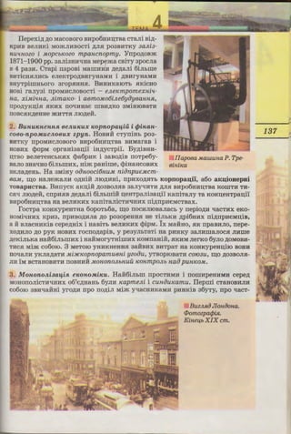 ni.n;i:Hm:m
30iJihillHTll
TaKO)K Tex-
Ilepexi.n; .n;o MaCOBOrO BHp06HHIJ;TBa CTaJii Bip;-
KPHB BeJIHKi MO)KJIHBOCTi ,D;JISI p03BHTKY 3aJli3-
flU1l1iOZO i MOpCb1Coeo mpancnopmy. Ynpop;oBm
1871-1900 pp. 3aJii3HH'IHa Mepema cBiTy apocJia
B 4 paaH. CTapi napoBi MamHHH .n;ep;aJii 6iJihme
BHTiCHSIJIHCh eJieKTPOABHryHaMH i ,ll;BHryHaMH
BHyTpimHhoro aropsi:HHSI. BHHHKaIOTh si:KicHo
HOBi raJiy3i npOMHCJIOBOCTi - eJle1Cmpomexni1l-
fla, xiMi'lna, Jlima-,co- i aemoMo6iJle6yiJyeannR.,
rrpo.n;yKn;isr SIKHX IIO'IHHae IIIBH,ll;KO 3MiHIOBaTH
ITOBCSIK,D;eHHe )KHTTSI JIIOp;e:H.
2. Bu1£UK1£ennJ£ eenuKux KopnopalfiU i ijJiKan-
coeo-npoMucnoeux zpyn. HoBHH cTyniHh poa-
BHTKY IIpOMHCJIOBOro BHpo6HHIJ;TBa BHMaraB i
HOBHX cpopM opraHiaaIJ,ii: iH.n;ycTpil. Byp;iBHH-
IJ,TBO BeJieTeHChKHX cpa6pHK i 3aBop;iB IIOTpe6y-
BaJio 3Ha'IHO 6iJihllIHX, Him paHiIIIe, cpiHaHCOBHX 6i1ii1Ca
BKJiap;eHh. Ha 3MiHy oiJnooci6nuM niiJnpueMcm-
BaM , Ill;O HaJiemaJIH O,D;HiH JIIO,D;HHi, npHXO,ll;SITh KOprropau;il, a6o aKu;iouepui
TOBapHCTBa. BnnycK aKIJ,iH ,ll;03BOJISIB 3aJiy'IHTH ,ll;JISI BHpo6HHIJ,TBa KOIIITH TH-
csrq nro.n;e:H, cnpHSIB .n;e.n;ani 6iJihIIIiH IJ,eHTpaniaaIJ,i'i KaniTaJiy Ta KOHIJ,eHTpaIJ,i'i
BHp06HHIJ,TBa Ha BeJIHKHX KaniTaJiiCTH'IHHX ni.n;npH€MCTBax.
I'OCTpa KOHKypeHTHa 6opOTb6a, llJ;O IIOCHJIIOBaJiaCb y nepiop;H 'laCTHX eKO-
HOMi'IHHX KPH3, IIpHBO,D;HJia .n;o poaopeHHSI He TiJihKH .n;pi6HHX ni.n;npH€MIJ,iB,
a :H BJiaCHHKiB cepe.n;Hix i HaBiTh BeJIHKHX cpipM. Ix MaHHO, SIK npaBHJIO, nepe-
xop;HJIO .n;o pyK HOBHX rocno.n;apiB, y peayJihTaTi Ha pHHKY aaJIHIIIanocsr JIHme
;:i;eKiJihKa Hali6iJihllIHX i HaMMOryTHillHX KOMIIaHiH, SIKHM JierKO 6yJio ,ll;OMOBH-
THCSI Mim co6oro. 3 MeTOIO YHHKHeHHSI 3aHBHX BHTpaT Ha KOHKypeHIJ,iIO BOHR
IIO'laJIH yKJiap;aTH Mi:HC1COpnopamueni yzoi)u, YTBOpIOBaTH COI03U, Ill;O ,ll;03BOJISl-
-1H lM BCTaHOBHTH IIOBHHH M01iOnOJlb1iUU 1C01impOJlb naiJ pU1i1COM.
3. MoKononi3alfiJ£ e1wn0Mi1Cu. Ha:H6inhm npocTHMH i nomnpeHHMH cepe.n;
MOHononicTH'IHHX o6'ep;HaHh 6yJIH KapmeJli i cuniJu-,camu. IIepIIIi cTaHOBHJIH
co6oro 3BH'laliHi yrop;H npo nop;iJI Mim yqacHHKaMH pHHKiB a6yTy, npo qacT-
Bue.JLRi) JIoniJona.
<Pomoepa<jJi.R.
Kinel{b XIX cm.
-----····
137
 