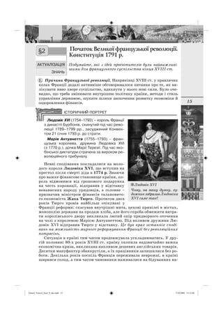 15
Початок Початок Великої французької революції.
Конституція 1791 р.
Подумайте, які з ідей просвітителів були найважливі-
шими для французького суспільства кінця XVIII ст.
Причини Французької революції. Наприкінці XVIII ст. у правлячих
колах Франції дедалі активніше обговорювалося питання про те, як ви-
лікувати явно хворе суспільство, вдихнути у нього нові сили. Було оче-
видно, що треба змінювати внутрішню політику країни, методи і стиль
управління державою, шукати шляхи заохочення розвитку економіки й
оздоровлення фінансів.
Людовік XVI (1754–1793) – король Франції
з династії Бурбонів, скинутий під час рево-
люції 1789–1799 рр., засуджений Конвен-
том 21 січня 1793 р. до страти.
Марія Антуанетта (1755–1793) – фран-
цузька королева, дружина Людовіка XVI
(з 1770 р.), дочка Марії Терезії. Під час яко-
бінської диктатури страчена за вироком ре-
волюційного трибуналу.
Певні сподівання покладалися на моло-
дого короля Людовіка XVI, що вступив на
престол після смерті діда в 1774 р. Знаючи
про важке фінансове становище країни, ко-
роль відмовився від грошового подарунка
на честь коронації, відправив у відставку
ненависних народу урядовців, а головне –
призначив міністром фінансів талановито-
го економіста Жака Тюрго. Протягом двох
років Тюрго провів найбільш очікувані у
Франції реформи: скасував внутрішні мита, цехові привілеї в містах,
монополію держави на продаж хліба, але його спроба обмежити витра-
ти королівського двору викликала лютий опір придворного оточення
на чолі з королевою Марією Антуанеттою. Під впливом дружини Лю-
довік XVI відправив Тюрго у відставку. Це був крах останніх споді-
вань на можливість мирного реформування Франції без революційних
потрясінь.
Ситуація в країні тим часом продовжувала ускладнюватись. У дру-
гій половині 80-х років XVIII ст. країну охопила надзвичайно важка
економічна криза, викликана напливом дешевих англійських товарів.
Десятки мануфактур збанкрутіли, а їх працівники залишилися без ро-
боти. Декілька років поспіль Франція переживала неврожаї, в країні
ширився голод, а тим часом чиновники наживалися на бідуваннях на-
§2
1.
Людовік XVI
Чому, на вашу думку, ху-
дожникзобразив Людовіка
XVI саме так?
Osmol_Vsesvit_Istor_9_ukr.indd 15Osmol_Vsesvit_Istor_9_ukr.indd 15 7/10/2009 13:12:407/10/2009 13:12:40
 