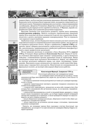 22
жавного боргу, що було вигідно власникам державних облігацій. Французька
буржуазія охоче купувала багаті церковні землі, вкладаючи в нерухомість усі
свої вільні кошти. Священики переводилися на платню, ставали державними
службовцями. Декретом Установчих зборів було введено цивільний шлюб та
громадянськуреєстраціюактівнародженнядитини.УФранції,першійзєв-
ропейських країн, було дозволено розлучення подружжя.
Важливе значення для подальшого розвитку країни мала проведена
адміністративна реформа. Замість колишніх середньовічних провінцій
країну було поділено на більш компактні й зручні для управління депар-
таменти з досить значними правами самоврядування. Такі ж отримали
і всі паризькі округи (райони).
Здобувши владу, велика буржуазія вжила заходів для свого захисту від
королівської влади та злиденної більшості населення країни, яке на цей час
не отримало практично нічого. Згідно з прийнятим у вересні 1789 р. де-
кретом, проти «зборищ заколотників» дозволялося застосовувати зброю.
До «заколотників» прирівнювалися страйкуючі робітники мануфактур і
навіть перші профспілкові організації.
Після тривалих зволікань та затримок з боку Людовіка XVI у вересні
1791 р. Установчі збори прийняли Конституцію Франції. Першу її части-
ну становила Декларація прав людини і громадянина, а друга визначала
побудову і повноваження органів державної влади й управління. Вища
законодавча влада мала належати Законодавчим зборам, які обиралися
на підставі загального виборчого права, але лише «активними» грома-
дянами. Виконавча влада залишалася за королем, який самостійно фор-
мував уряд і керував його діяльністю. Конституція не поширювалася на
французькі колонії, де всупереч Декларації зберігалося рабство.
Конституція Франції. 3 вересня 1791 р.
Конституція забезпечує такі громадянські права:
– усі громадяни мають вільний доступ до місць і посад
незалежно від будь-яких відмінностей, окрім тих, що постають з їхніх чеснот та
можливостей;
– усі податки належним чином розподіляються поміж усіх громадян відповід-
но до їх статків;
– однакові правопорушення матимуть однакове покарання незалежно від
особистісних відмінностей;
– з власної волі пересуватися, залишатися на місці або покидати його без
остраху бути затриманим або ув’язненим інакше, як за законом, передбаче-
ним Конституцією;
– з власної волі висловлюватись в усній та письмовій формі, друкувати, а також
іншим чином поширювати свої думки, що не буде піддано жодній попередній
цензурі або перевірці до їх публікації, а також проведення обрядів того віроспо-
відання, до якого людина належить;
– вільно збиратися в громадських місцях, зберігаючи спокій та без зброї, до-
тримуючись поліцейських законів;
– вільно звертатись до усталених органів влади з петиціями, підписаними
окремими громадянами.
Поясніть, які попередні закони було скасовано статтею Конституції, яка
передбачала, що за одні й ті ж самі злочини всі громадяни Франції будуть по-
карані однаково.
Osmol_Vsesvit_Istor_9_ukr.indd 22Osmol_Vsesvit_Istor_9_ukr.indd 22 7/10/2009 13:12:467/10/2009 13:12:46
 