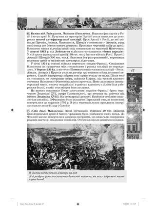 47
Битва під Лейпцигом. Поразка Наполеона. Поразка французів у Ро-
сії і вступ армії М. Кутузова на територію Пруссії стали сигналом до утво-
рення шостої антифранцузької коаліції. Крім Англії і Росії, до неї уві-
йшли Пруссія, Іспанія, Португалія, Швеція і останньою – Австрія, уряд
якої понад усе боявся нового розгрому. Провівши черговий набір до армії,
Наполеон чинив відчайдушній опір союзникам на території Німеччини.
У жовтні 1813 р. під Лейпцигом відбулася чотириденна «битва народів».
У ній проти французької армії (190 тис. чол.) билися війська Росії, Пруссії,
Австрії і Швеції (300 тис. чол.). Наполеон був розгромлений і, втративши
половину армії та майже всю артилерію, відступив.
У січні 1814 р. союзні війська перетнули кордон Франції. Сподівання
Наполеона на суперечки між союзниками і розпад коаліції не справди-
лись. У березні 1814 р. у містечку Шомон головні учасники коаліції – Росія,
Англія, Австрія і Пруссія уклали договір про ведення війни до повної пе-
ремоги. Спроби імператора зібрати нову армію успіху не мали. Після того
як союзники, не зустрівши опору, зайняли Париж, під тиском власного
оточення Наполеон у Фонтенбло зрікся престолу. Йому залишили імпера-
торський титул, тисячу гвардійців і в довічну власність о. Ельба біля узбе-
режжя Італії, який і став місцем його заслання.
На вимогу союзників Сенат проголосив королем Франції брата стра-
ченого Людовіка XVI, графа Прованського, що вступив на престол під
іменем Людовіка XVІІІ. На реставрації династії Бурбонів особливо напо-
лягали англійці. З Францією було укладено Паризький мир, за яким вона
поверталася до кордонів 1792 р. З усіх територіальних приєднань імперії
залишили лише Ніццу і Савойю.
«Сто днів» Наполеона. Після реставрації Бурбонів 20 тис. офіцерів
наполеонівської армії й багато урядовців були позбавлені своїх посад. До
Франції масово поверталися дворяни-емігранти, що вимагали повернення
родових маєтків і спадкових привілеїв. Оточення короля домагалося віднов-
6.
7.
Битва під Ватерлоо. Гравюра на міді
Які роздуми у вас викликають батальні полотна, на яких зображені масові
сцени битв?
Osmol_Vsesvit_Istor_9_ukr.indd 47Osmol_Vsesvit_Istor_9_ukr.indd 47 7/10/2009 13:13:077/10/2009 13:13:07
 