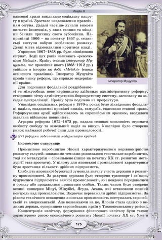 Розділ ІІІ
55175175175175175175
íàíñîâîї êðèçè âèêëèêàëî ñîöіàëüíó íàïðó-
ãó â êðàїíі. Çðîñòàëî íåâäîâîëåííÿ ïðàâëіí-
íÿì ñåãóíà. Äåäàëі ÷àñòіøå ëóíàëè âèìîãè
âèãíàòè іíîçåìöіâ, ó ÿêèõ ñåëÿíè òà ìіùà-
íè áà÷èëè ïðè÷èíó ñâîãî çóáîæіííÿ. Íà-
ïðèêіíöі 1866 – íà ïî÷àòêó 1867 ð. ñåëÿí-
ñüêі âèñòóïè íàáóëè îñîáëèâîãî ðîçìàõó.
Äåÿêі ìіñòà âіäìîâëÿëèñÿ êîðèòèñÿ âëàäі.
Óïðîäîâæ 1867–1868 ðð. áóëî ëіêâіäîâàíî
ñåãóíàò. Ïîäії öèõ ðîêіâ íàçèâàþòü «ðåâîëþ-
öієþ Ìåéäçі». Êðàїíó î÷îëèâ іìïåðàòîð Ìó-
öóõіòî, ÷àñ ïðàâëіííÿ ÿêîãî (1868–1912 ðð.)
óâіéøîâ â іñòîðіþ ÿê äîáà «Ìåéäçі» (åïîõà
îñâі÷åíîãî ïðàâëіííÿ). Іìïåðàòîð Ìóöóõіòî
ïðîâіâ íèçêó ðåôîðì, ùî ñïðèÿëî ìîäåðíіçà-
öії êðàїíè.
Äëÿ ïîäîëàííÿ ôåîäàëüíîї ðîçäðіáíåíîñ-
òі òà ìіæóñîáèöü íîâå êåðіâíèöòâî çäіéñíèëî àäìіíіñòðàòèâíó ðåôîðìó,
ñòâîðèâøè ÷іòêó àäìіíіñòðàòèâíî-áþðîêðàòè÷íó ñèñòåìó, çàñíîâàíó íà çà-
ñàäàõ öåíòðàëіçàöії. Êðàїíó áóëî ïîäіëåíî íà ïðåôåêòóðè.
Óíàñëіäîê ñîöіàëüíèõ ðåôîðì ó 1870-õ ðîêàõ áóëî ëіêâіäîâàíî ôåîäàëü-
íі íàäіëè, ñïàäêîєìíі ïðèâіëåї êíÿçіâ, ñàìóðàїâ, ñêàñîâàíî ñòàíîâі ïðàâà.
Ðåôîðìóâàííÿ àðìії çäіéñíþâàëîñü çà єâðîïåéñüêèì çðàçêîì, ââîäèëàñÿ
çàãàëüíà âіéñüêîâà ïîâèííіñòü.
Àãðàðíà ðåôîðìà 1872–1873 ðð. íàäàëà ñåëÿíàì ìîæëèâіñòü îòðèìàòè
îñîáèñòó ñâîáîäó òà çåìåëüíèé íàäіë çà âèêóï. Óíàñëіäîê áóëî ñòâîðåíî
ðèíîê íàéìàíîї ðîáî÷îї ñèëè äëÿ ïðîìèñëîâîñòі.
ßêі ðåôîðìè çàáåçïå÷èëè ìîäåðíіçàöіþ êðàїíè?
Åêîíîìі÷íå ñòàíîâèùå
Ïðîìèñëîâå âèðîáíèöòâî ßïîíії õàðàêòåðèçóâàëîñÿ íåðіâíîìіðíіñòþ
ðîçâèòêó ãàëóçåé: øâèäêèìè òåìïàìè ðîçâèâàëîñÿ òåêñòèëüíå âèðîáíèöòâî,
òîäі ÿê ìåòàëóðãіÿ – ñïîâіëüíåíî (ëèøå íà ïî÷àòêó XX ñò. ðîçâèòîê ìåòà-
ëóðãії ñòàâ çðîñòàòè). Ó öіëîìó äëÿ ÿïîíñüêîї ïðîìèñëîâîñòі õàðàêòåðíèì
áóëî çðîñòàííÿ êіëüêîñòі äðіáíèõ ïіäïðèєìñòâ.
Ñëàáêіñòü ÿïîíñüêîї áóðæóàçії çóìîâèëà çíà÷íó ó÷àñòü äåðæàâè â ðîçâèò-
êó ïðîìèñëîâîñòі. Çà ðàõóíîê äåðæàâè áóëî ñòâîðåíî òðàíñïîðò і çâ’ÿçîê,
áóäóâàëèñÿ ïіäïðèєìñòâà âàæêîї ïðîìèñëîâîñòі, ÿêі íåâäîâçі ïåðåäàâàëèñÿ
â îðåíäó àáî ïðîäàâàëèñÿ ïðèâàòíèì îñîáàì. Òàêèì ÷èíîì áóëî ñòâîðåíî
âåëèêі êîíöåðíè Ìіöóї, Ìіöóáіñі, ßñóäà, Àñàíî, ÿêі âñòàíîâèëè ïîâíèé
êîíòðîëü íàä ïðîìèñëîâіñòþ. Âîäíî÷àñ ïåðåâàæàëè äðіáíі ïіäïðèєìñòâà. Çà
ðіâíåì òåõíі÷íîãî îñíàùåííÿ ÿïîíñüêà ïðîìèñëîâіñòü ïîñòóïàëàñü єâðîïåé-
ñüêіé òà àìåðèêàíñüêіé. Àëå íåçâàæàþ÷è íà öå, ßïîíіÿ ñòàëà îäíієþ ç âå-
ëèêèõ äåðæàâ, ñóïåðíèöåþ єâðîïåéñüêèõ êðàїí ó Òèõîîêåàíñüêîìó ðåãіîíі.
Êîíöåíòðàöіÿ êàïіòàëó, ôîðìóâàííÿ ôіíàíñîâîãî êàïіòàëó áóëè òàêîæ
õàðàêòåðíîþ ðèñîþ åêîíîìі÷íîãî ðîçâèòêó ßïîíії ïî÷àòêó XX ñò. Óæå â
Імператор Муцухіто
 