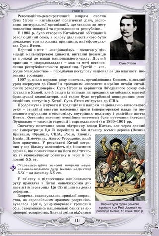 Розділ ІІІ
11181181181181181181
Ðåâîëþöіéíî-äåìîêðàòè÷íèé íàïðÿì î÷îëèâ
Ñóíü ßòñåí – êèòàéñüêèé ïîëіòè÷íèé äіÿ÷, çàñíî-
âíèê àíòèóðÿäîâîї îðãàíіçàöії, ùî ñòàâèëà çà ìåòó
ïîâàëåííÿ ìîíàðõії òà ïðîãîëîøåííÿ ðåñïóáëіêè.
Ó 1905 ð. áóëî ñòâîðåíî Êèòàéñüêèé îá’єäíàíèé
ðåâîëþöіéíèé ñîþç, â îñíîâó äіÿëüíîñòі ÿêîãî áóëî
ïîêëàäåíî òðè íàðîäíèõ ïðèíöèïè, ÿêі ñôîðìóëþ-
âàâ Ñóíü ßòñåí.
Ïåðøèé ç íèõ – «íàöіîíàëіçì» – ïîëÿãàâ ó ëіê-
âіäàöії ìàíü÷æóðñüêîї äèíàñòії, âèãíàííі іíîçåìöіâ
òà ïðèõîäі äî âëàäè íàöіîíàëüíîãî óðÿäó. Äðóãèé
ïðèíöèï – «íàðîäîâëàääÿ» – ìàâ íà ìåòі âñòàíîâ-
ëåííÿ ðåñïóáëіêàíñüêîãî ïðàâëіííÿ. Òðåòіé – «íà-
ðîäíå áëàãîäåíñòâî» – ïåðåäáà÷àâ ïîñòóïîâó íàöіîíàëіçàöіþ âëàñíîñòі іíî-
çåìíèõ ãðîìàäÿí.
1907 ð. ïіñëÿ ïîðàçîê ðÿäó ïîâñòàíü, îðãàíіçîâàíèõ Ñîþçîì, öіíñüêèé
óðÿä çâåðíóâñÿ äî ßïîíії ç ïðîõàííÿì «âèñåëèòè ç êðàїíè øòàáè êèòàé-
ñüêèõ ðåâîëþöіîíåðіâ». Ñóíü ßòñåí òà êåðіâíèêè Îá’єäíàíîãî ñîþçó åìі-
ãðóâàëè â Õàíîé, àëå é çâіäòè їõ âèãíàëè íà ïðîõàííÿ êèòàéñüêèõ âëàñòåé
ôðàíöóçüêі êîëîíіçàòîðè, ÿêі òàêîæ áóëè ñòóðáîâàíі ïîøèðåííÿì ðåâî-
ëþöіéíèõ âèñòóïіâ ó Êèòàї. Ñóíü ßòñåí åìіãðóâàâ äî ÑØÀ.
Ïðîäîâæóâàâ іñíóâàòè é òðàäèöіéíèé íàïðÿì íàöіîíàëüíî-âèçâîëüíîãî
ðóõó – ñòèõіéíі âèñòóïè íàñåëåííÿ ïðîòè іìïåðàòîðñüêîї âëàäè òà іíî-
çåìíîãî âòðó÷àííÿ â åêîíîìіêó, âíóòðіøíþ ïîëіòèêó і ðåëіãіéíå æèòòÿ
Êèòàþ. Îñòàííіì çíà÷íèì ñòèõіéíèì âèñòóïîì áóëî ïîâñòàííÿ іõåòóàíü
(áóêâàëüíî – «çàãîíіâ ãàðìîíії і ñïðàâåäëèâîñòі») â 1899–1901 ðð.
Ñïî÷àòêó ïîâñòàííÿ ìàëî ïіäòðèìêó âëàäè Êèòàþ, àëå ÷åðåç äåÿêèé
÷àñ іìïåðàòðèöÿ Öè Ñі ïåðåéøëà íà áіê Àëüÿíñó âîñüìè äåðæàâ (Âåëèêà
Áðèòàíіÿ, Ôðàíöіÿ, ÑØÀ, Ðîñіÿ, ßïîíіÿ,
Іòàëіÿ, Íіìå÷÷èíà, Àâñòðî-Óãîðùèíà), ÿêèé
éîãî ïðèäóøèâ. Ó ðåçóëüòàòі Êèòàé ïîòðà-
ïèâ ó ùå áіëüøó çàëåæíіñòü âіä іíîçåìíèõ
äåðæàâ, ùî ïîçíà÷èëîñÿ íà éîãî ïîëіòè÷íî-
ìó òà åêîíîìі÷íîìó ðîçâèòêó â ïåðøіé ïî-
ëîâèíі XX ñò.
Ñõàðàêòåðèçóéòå îñíîâíі íàïðÿìè íàöіî-
íàëüíî-âèçâîëüíîãî ðóõó Êèòàþ íàïðèêіíöі
ÕІÕ – íà ïî÷àòêó ÕÕ ñò.
Ó çâ’ÿçêó ç ïіäíåñåííÿì íàöіîíàëüíîãî
ðóõó ïðàâëÿ÷à â Êèòàї ìàíü÷æóðñüêà äè-
íàñòіÿ (іìïåðàòðèöÿ Öè Ñі) ïіøëà íà äåÿêі
ðåôîðìè.
Çîêðåìà, ñêàñîâóâàëèñü ïðèâіëåї äâîðÿí-
ñòâà, çà єâðîïåéñüêèì çðàçêîì ðåîðãàíіçî-
âóâàëàñÿ àðìіÿ, óíіôіêîâóâàâñÿ ãðîøîâèé
îáіã, ñòâîðþâàëèñü íàöіîíàëüíі áàíêè òà àê-
öіîíåðíі òîâàðèñòâà. Çíà÷íі çìіíè âіäáóëèñÿ
Сунь Ятсен
Карикатура французького
журналу «Le Petit Journal» на
розподіл Китаю. 16 січня 1898 р.
 