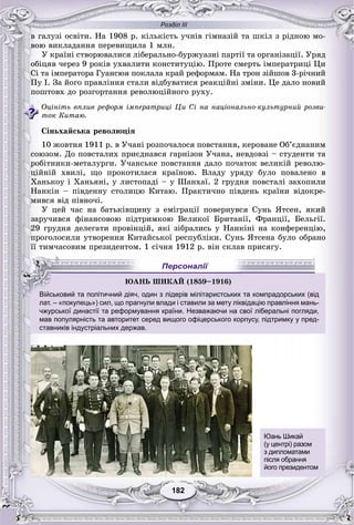 Розділ ІІІ
182182
â ãàëóçі îñâіòè. Íà 1908 ð. êіëüêіñòü ó÷íіâ ãіìíàçіé òà øêіë ç ðіäíîþ ìî-
âîþ âèêëàäàííÿ ïåðåâèùèëà 1 ìëí.
Ó êðàїíі ñòâîðþâàëèñÿ ëіáåðàëüíî-áóðæóàçíі ïàðòії òà îðãàíіçàöії. Óðÿä
îáіöÿâ ÷åðåç 9 ðîêіâ óõâàëèòè êîíñòèòóöіþ. Ïðîòå ñìåðòü іìïåðàòðèöі Öè
Ñі òà іìïåðàòîðà Ãóàíñþÿ ïîêëàëà êðàé ðåôîðìàì. Íà òðîí çіéøîâ 3-ðі÷íèé
Ïó І. Çà éîãî ïðàâëіííÿ ñòàëè âіäáóâàòèñÿ ðåàêöіéíі çìіíè. Öå äàëî íîâèé
ïîøòîâõ äî ðîçãîðòàííÿ ðåâîëþöіéíîãî ðóõó.
Îöіíіòü âïëèâ ðåôîðì іìïåðàòðèöі Öè Ñі íà íàöіîíàëüíî-êóëüòóðíèé ðîçâè-
òîê Êèòàþ.
Ñіíüõàéñüêà ðåâîëþöіÿ
10 æîâòíÿ 1911 ð. â Ó÷àíі ðîçïî÷àëîñÿ ïîâñòàííÿ, êåðîâàíå Îá’єäíàíèì
ñîþçîì. Äî ïîâñòàëèõ ïðèєäíàâñÿ ãàðíіçîí Ó÷àíà, íåâäîâçі – ñòóäåíòè òà
ðîáіòíèêè-ìåòàëóðãè. Ó÷àíñüêå ïîâñòàííÿ äàëî ïî÷àòîê âåëèêіé ðåâîëþ-
öіéíіé õâèëі, ùî ïðîêîòèëàñÿ êðàїíîþ. Âëàäó óðÿäó áóëî ïîâàëåíî â
Õàíüêîó і Õàíüÿíі, ó ëèñòîïàäі – ó Øàíõàї. 2 ãðóäíÿ ïîâñòàëі çàõîïèëè
Íàíêіí – ïіâäåííó ñòîëèöþ Êèòàþ. Ïðàêòè÷íî ïіâäåíü êðàїíè âіäîêðå-
ìèâñÿ âіä ïіâíî÷і.
Ó öåé ÷àñ íà áàòüêіâùèíó ç åìіãðàöії ïîâåðíóâñÿ Ñóíü ßòñåí, ÿêèé
çàðó÷èâñÿ ôіíàíñîâîþ ïіäòðèìêîþ Âåëèêîї Áðèòàíії, Ôðàíöії, Áåëüãії.
29 ãðóäíÿ äåëåãàòè ïðîâіíöіé, ÿêі çіáðàëèñü ó Íàíêіíі íà êîíôåðåíöіþ,
ïðîãîëîñèëè óòâîðåííÿ Êèòàéñüêîї ðåñïóáëіêè. Ñóíü ßòñåíà áóëî îáðàíî
її òèì÷àñîâèì ïðåçèäåíòîì. 1 ñі÷íÿ 1912 ð. âіí ñêëàâ ïðèñÿãó.
д
лат. – «покупець») сил, що прагнули влади і ставили за мету ліквідацію правління мань-
чжурської династії та реформування країни. Незважаючи на свої ліберальні погляди,
мав популярність та авторитет серед вищого офіцерського корпусу, підтримку у пред-
ставників індустріальних держав.
ÞÀÍÜ ØÈÊÀÉ (1859–1916)66
Військовий та політичний діяч, один з лідерів мілітаристських та компрадорських (ві
Персоналії
Юань Шикай
(у центрі) разом
з дипломатами
після обрання
його президентом
 