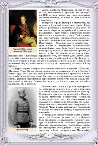 Розділ ІІ
7272
Àâñòðіÿ äîáè Ê. Ìåòòåðíіõà, çі ñëіâ Ô. Åí-
ãåëüñà, çàëèøàëàñÿ «…êðàїíîþ, ÿêà äî áåðåç-
íÿ 1848 ð. áóëà ìàéæå òàê ñàìî íåäîñòóïíà
ïîãëÿäàì іíîçåìöіâ, ÿê Êèòàé äî îñòàííüîї âіéíè
ç Àíãëієþ».
Іìïåðàòîð Ôðàíö-Éîñèô І і Ìåòòåðíіõ, ùî
ïåðåæèëè áóðõëèâі ïîòðÿñіííÿ åïîõè Ôðàí-
öóçüêîї ðåâîëþöії і íàïîëåîíіâñüêèõ âîєí, íà
âñå æèòòÿ çáåðåãëè íåïåðåáîðíèé ñòðàõ ïåðåä
ðåâîëþöієþ, і öèì ñòðàõîì âèçíà÷àâñÿ êîæåí
їõíіé êðîê ÿê äåðæàâíèõ äіÿ÷іâ. Òàêі ïîíÿòòÿ,
ÿê «êîíñòèòóöіÿ», «íàðîä», áóëè àáñîëþòíî íå-
ñóìіñíі іç ñèñòåìîþ ïðàâëіííÿ äîáè Ìåòòåðíіõà.
Êîíñòèòóöіÿ – áóäü-ÿêà, íàâіòü ìîíàðõі÷íà, –
áóëà â î÷àõ Ê. Ìåòòåðíіõà «ëåãàëіçîâàíîþ
ðåâîëþöієþ», і êîëè éîìó îäíîãî äíÿ ïîêàçàëè
ôðàíöóçüêó ãàçåòó, ó ÿêіé іøëîñÿ ïðî íàìіðè
ââåñòè â Àâñòðії êîíñòèòóöіþ, êíÿçü ùèðî
ïîäèâóâàâñÿ: «Æàëþãіäíі ïîðàäíèêè, òîé, õòî áàæàє äàòè Àâñòðії êîí-
ñòèòóöіþ, ïîâèíåí ñïî÷àòêó ñîòâîðèòè àâñòðіéñüêèé íàðîä!». Іìïåðàòîð
áóâ ïåðåêîíàíèé ó òîìó, ùî âіí є íàìіñíèêîì Áîãà íà çåìëі і íåñå ïåðåä
íèì îäíîîñіáíó âіäïîâіäàëüíіñòü çà «ñïîêіé і ïîðÿäîê» ó ïіäâëàäíіé éîìó
іìïåðії.
Öåíçóðà çàêðèëà Àâñòðіþ äëÿ êíèæîê íіìåöüêèõ êëàñèêіâ – Ëåññіíãà,
Øèëëåðà, Ãåòå. Íà òåàòðàëüíі ïіäìîñòêè íå äîïóñêàëè ï’єñó «Ãàìëåò» і
âçàãàëі áóäü-ÿêі ï’єñè, ÿêі ìîãëè á âñåëèòè àâñòðіéöÿì äóìêó ïðî ìîæëè-
âіñòü çìіí ìîíàðõі÷íîãî ëàäó. Íà ñöåíі òà â äðóêàðñüêèõ âèäàííÿõ øàõ-
ðàÿìè, ðіçíèìè íåãàòèâíèìè ïåðñîíàæàìè ìîãëè áóòè òіëüêè ëþäè, ðàí-
ãîì íèæ÷і çà áàðîíà. Îïîçèöіéíà ëіòåðàòóðà і ïðåñà äðóêóâàëèñÿ àáî â
Ëåéïöèãó, àáî â Áåëüãії.
Ëèïíåâà ðåâîëþöіÿ ó Ôðàíöії ïåðåêðåñëè-
ëà ðîçðàõóíêè ðåàêöії, і öå ñòàëî î÷åâèäíèì
äëÿ ñàìèõ òâîðöіâ àáñîëþòèñòñüêîãî ðåæèìó.
Äіçíàâøèñü ïðî ïî÷àòîê ðåâîëþöії â Ïàðèæі,
êàíöëåð Ìåòòåðíіõ êîíñòàòóâàâ: «Çíèùåíî
ñïðàâó âñüîãî ìîãî æèòòÿ!». Ñïîäіâàþ÷èñü íà
ñîëіäàðíіñòü ëåãіòèìíèõ ìîíàðõіâ, âіí çàïðî-
ïîíóâàâ îðãàíіçóâàòè îçáðîєíó іíòåðâåíöіþ äî
Ôðàíöії. ×àñè, ïðîòå, çìіíèëèñÿ, і ïðîïîçèöіÿ
êàíöëåðà íå çíàéøëà âіäãóêó â єâðîïåéñüêèõ
ìîíàðõіâ.
Ó ëіáåðàëüíî íàëàøòîâàíèõ êîëàõ àâñòðіé-
ñüêîãî ñóñïіëüñòâà ëèïíåâі ïîäії ó Ôðàíöії
áóëî ñïðèéíÿòî ç åíòóçіàçìîì. Óñóïåðå÷ öåí-
çóðі òà ïîëіöåéñüêèì ãîíіííÿì, ôðàíöóçàìè
âіäâåðòî çàõîïëþâàëèñÿ, íàðîäèëàñÿ íàäіÿ,
ùî ìіæíàðîäíі óñêëàäíåííÿ і âіéíà äîïîìî-
æóòü àâñòðіéöÿì ñêèíóòè ÿðìî Ìåòòåðíіõà.Франц-Йосиф І
Портрет К. Меттерніха.
Художник Т. Лоуренс
 