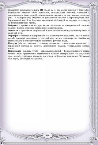 99229229229229229229
ðèìñüêîãî äåðæàâíîãî äіÿ÷à III ñò. äî í. å., ùî äîñÿã óñïіõіâ ó áîðîòüáі ç
Ãàííіáàëîì çàâäÿêè ñâîїé ïîâіëüíіé, î÷іêóâàëüíіé òàêòèöі. Ôàáіàíöі –
ïðåäñòàâíèêè іíòåëіãåíöії, ïðèõèëüíèêè ìèðíèõ òà ïîñòóïîâèõ ïåðåòâî-
ðåíü. Ó ìàéáóòíüîìó Ôàáіàíñüêå òîâàðèñòâî çëèëîñÿ ç êåðіâíèöòâîì Ëåé-
áîðèñòñüêîї ïàðòії òà іñíóâàëî âñåðåäèíі öієї ïàðòії íà çàñàäàõ ëіòåðàòóð-
íî-ïóáëіöèñòè÷íîї ãðóïè.
Ôàáðèêà – ïðîìèñëîâå ïіäïðèєìñòâî, çàñíîâàíå íà âèêîðèñòàííі ñèñòåìè
ìàøèí; ôîðìà âåëèêîãî ìàøèííîãî âèðîáíèöòâà.
Ôåìіíіçì – ïðàãíåííÿ äî ðіâíîñòі æіíîê іç ÷îëîâіêàìè; ó âóçüêîìó ñåíñі –
æіíî÷èé ðóõ.
Ôåðìåðè – êàòåãîðіÿ ïіäïðèєìöіâ ó ñіëüñüêîìó ãîñïîäàðñòâі, öå – âëàñíè-
êè àáî îðåíäàðі çåìåëüíèõ óãіäü, ÿêі âåäóòü ñâîє ãîñïîäàðñòâî ñіìåéíèìè
çàñîáàìè àáî ç âèêîðèñòàííÿì íàéìàíîї ðîáî÷îї ñèëè.
Öåíçóðà (âіä ëàò. censura – «ñóâîðå ñóäæåííÿ», «âèìîãëèâà êðèòèêà») –
äåðæàâíèé íàãëÿä çà çìіñòîì äðóêîâàíèõ âèäàíü, òåàòðàëüíèõ âèñòàâ
òîùî.
Öèâіëіçàöіÿ (âіä ëàò. civilis – «ãðîìàäÿíñüêèé») – ôîðìà ñïіëüíîãî æèòòÿ
ëþäåé, ÿêіé ïðèòàìàííå âіäòâîðåííÿ âëàñíîї ìàòåðіàëüíîї òà ñîöіàëüíî
ïîëіòè÷íîї ñòðóêòóðè âіäíîñèí íà îñíîâі ïðіîðèòåòó âëàñòèâèõ їé äóõîâ-
íèõ íîðì, öіííîñòåé òà іäåàëіâ.
 