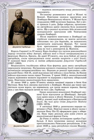 Розділ ІІ
8282
– íàäàâàëà çàêîíîäàâ÷ó âëàäó äâîïàëàòíîìó
ïàðëàìåíòó.
Ïî-іíøîìó ðîçâèâàëèñÿ ïîäії â Ìіëàíі òà
Âåíåöії. Ïîâñòàííÿ îõîïèëî ïðàêòè÷íî âñþ
Ëîìáàðäî-Âåíåöіàíñüêó îáëàñòü. Ó Ìіëàíі áóëî
ñïîðóäæåíî 1600 âóëè÷íèõ áàðèêàä. Áîї â ìіñ-
òі òðèâàëè 5 äíіâ. Äîáðå îçáðîєíà, îðãàíіçîâà-
íà àâñòðіéñüêà àðìіÿ çìóøåíà áóëà çàëèøèòè
ìіñòî. Ùå â ðîçïàëі âóëè÷íèõ áîїâ ìіëàíñüêèé
ìóíіöèïàëіòåò ïðîãîëîñèâ ñåáå Òèì÷àñîâèì
óðÿäîì Ëîìáàðäії.
Ïіñëÿ ïåðåìîãè ïîâñòàííÿ â Ëîìáàðäії àâ-
ñòðіéñüêå êîìàíäóâàííÿ, íå ìàþ÷è äîñòàòíіõ
âіéñüêîâèõ ñèë äëÿ áîðîòüáè, íå íàâàæèëîñü
ïðîòèñòîÿòè ïîâñòàëèì Âåíåöії. Òóò òàêîæ
áóëî ïðîãîëîøåíî ðåñïóáëіêó, ñôîðìîâàíî
óðÿä íà ÷îëі ç äåìîêðàòîì Ä. Ìàíіíîì.
Êîðîëü Ñàðäèíії òà Ï’єìîíòó Êàðë-Àëüáåðò ïіä òèñêîì ðåâîëþöіéíîãî
íàðîäó îãîëîñèâ âіéíó Àâñòðії, âіéñüêà ÿêîї â Іòàëії çîñåðåäæóâàëèñü ó
ôîðòåöÿõ Ìàíòóÿ, Áðåøіà. Äî àðìії Ï’єìîíòó, ÿêà âåëà áîéîâі äії ïðîòè
àâñòðіéöіâ, ñòàëè ïðèєäíóâàòèñÿ ñîòíі çàãîíіâ ïàòðіîòіâ ç óñієї Іòàëії.
Ó êàìïàíії áðàâ ó÷àñòü çі ñâîїìè äîáðîâîëüöÿìè Äæóçåïïå Ãàðіáàëüäі
(1807–1882).
Áåçäіÿëüíіñòü іòàëіéñüêèõ âіéñüê áіëÿ ôîðòåöü äàëà çìîãó àâñòðіéöÿì
ïåðåõîïèòè іíіöіàòèâó. Ïîãіðøåííÿ âîєííîãî ñòàíîâèùà Іòàëії ñïðè÷èíèëî
àêòèâіçàöіþ àíòèðåâîëþöіéíèõ ñèë. Ïåðøèì äî ðåàêöії ïðèєäíàâñÿ «ëіáå-
ðàëüíèé Ïàïà» Ïіé IX, ÿêèé âіäêëèêàâ ñâîї âіéñüêà ç ïîëÿ áèòâè. Çà Ïàïîþ
âіéñüêà âіäêëèêàâ òàêîæ ãåðöîã Òîñêàíè. Ó òðàâíі 1848 ð. íåàïîëіòàíñüêèé
êîðîëü âіäìîâèâñÿ âèçíàòè ïàðëàìåíò òà âіäïðàâèâ ó âіäñòàâêó ëіáåðàëüíèé
óðÿä. Ïîâñòàííÿ íåàïîëіòàíöіâ áóëî ïðèäóøåíî.
25 ëèïíÿ 1848 ð. àðìіÿ Ï’єìîíòó çàçíàëà íèùіâíîї ïîðàçêè â áèòâі áіëÿ
Êóñòîööі. Âîíà áóëà çìóøåíà âіäñòóïèòè ç Ëîìáàðäії. Ìіëàíöі äâà òèæíі ïðî-
òèñòîÿëè ñèëàì âîðîãà, ùî ïåðåâàæàëè, àëå òàêîæ çàçíàëè ïîðàçêè. Çíà÷íó
ðîëü ó öèõ áîÿõ âіäіãðàëè çàãîíè íà ÷îëі ç Äæ. Ãàðіáàëüäі.
Îäíàê çàõèñíèêè íåçàëåæíîї Ëîìáàðäії çìó-
øåíі áóëè âіäñòóïèòè äî Øâåéöàðії. Àâñòðіé-
ñüêà àðìіÿ âçÿëà â îáëîãó Âåíåöіþ. Ç ëèñòîïàäà
1848 ð. îñíîâíі ïîäії âіäáóâàëèñÿ â Öåíòðàëüíіé
Іòàëії. Íà ÷îëі ðóõó ñòîÿâ Äæóçåïïå Ìàäçіíі
(1805–1872).
Ó ëèñòîïàäі 1848 ð. ðîçïî÷àëîñÿ íàðîäíå ïî-
âñòàííÿ â Ðèìі. Ïîâñòàëі âçÿëè â îáëîãó ïàëàö і
çìóñèëè Ïàïó Ïіÿ IX ñôîðìóâàòè óðÿä ç ëіáåðà-
ëіâ. Ïàïà ÷åðåç äåêіëüêà äíіâ çóìіâ óòåêòè äî
íåàïîëіòàíñüêîї ôîðòåöі Ãàєòà.
Äî Ðèìà çі ñâîїìè ëåãіîíåðàìè ïðèáóâ Ãàðі-
áàëüäі. Ç éîãî іíіöіàòèâè ïàïñüêі âîëîäіííÿ
ïðîãîëîøóâàëèñü Ðèìñüêîþ ðåñïóáëіêîþ. Ó áå-
ðåçíі 1849 ð. óðÿä ðåñïóáëіêè î÷îëèâ Ìàäçіíі.
Джузеппе Гарібальді
Джузеппе Мадзіні
 