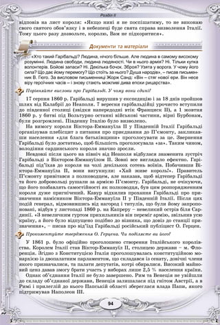 Розділ ІІ
9494
âіäïîâіâ íà ëèñò êîðîëÿ: «ßêùî íèíі ÿ íå ïîñïіøàòèìó, òî íå âèêîíàþ
ñâîãî ñâÿòîãî îáîâ’ÿçêó і â íåáåçïåöі áóäå ñâÿòà ñïðàâà âèçâîëåííÿ Іòàëії.
Òîìó öüîãî ðàçó äîçâîëüòå, êîðîëþ, Âàì íå ïіäêîðèòèñÿ».
сила? Що дає йому перемогу? Що стоїть за нього? Душа народів», – писав письмен-
ник В. Гюго. За висловом письменниці Жорж Санд: «Він – стяг нової ери. Він несе
віру героїчних часів – і знову стають можливі дива епохи рицарства».
Ïîðіâíÿéòå âèñëîâè ïðî Ãàðіáàëüäі. Ó ÷îìó âîíè єäèíі?
17 ñåðïíÿ 1860 ð. Ãàðіáàëüäі âèðóøèâ ó åêñïåäèöіþ і çà 18 äíіâ ïðîéøîâ
øëÿõ âіä Êàëàáðії äî Íåàïîëÿ. 7 âåðåñíÿ ãàðіáàëüäіéöі óðî÷èñòî âñòóïèëè
äî ïіâäåííîї ñòîëèöі (çâіäêè íàïåðåäîäíі âòіê Ôðàíöèñê ІІ), à 1 æîâòíÿ
1860 ð. ó áèòâі ïіä Âîëüòóðíî îñòàííі âіéñüêîâі ÷àñòèíè, âіðíі Áóðáîíàì,
áóëè ðîçãðîìëåíі. Ïіâäåííó Іòàëіþ áóëî âèçâîëåíî.
Íà âèìîãó êîðîëÿ Âіêòîðà-Åììàíóїëà II ó Ïіâäåííіé Іòàëії Ãàðіáàëüäі
îðãàíіçóâàâ ïëåáіñöèò ç ïèòàííÿ ïðî ïðèєäíàííÿ äî Ï’єìîíòó, çàêëèêàâ-
øè íàñåëåííÿ «äëÿ áëàãà áàòüêіâùèíè» ïðîãîëîñóâàòè çà öå. Çâåðíåííÿ
Ãàðіáàëüäі áóëî äîñòàòíüî, ùîá áіëüøіñòü ïðîãîëîñóâàëà «çà». Òàêèì ÷èíîì,
âîëîäіííÿ ñàðäèíñüêîãî êîðîëÿ çíà÷íî çðîñëè.
Íåâäîâçі ïіñëÿ öüîãî íà ïіâíі÷ âіä Íåàïîëÿ âіäáóëàñÿ çíàìåíèòà çóñòðі÷
Ãàðіáàëüäі ç Âіêòîðîì-Åììàíóїëîì II. Çîâíі âñå âèãëÿäàëî åôåêòíî. Ãàðі-
áàëüäі ïіä’їõàâ äî êîðîëÿ íà ÷îëі äåêіëüêîõ ñîòåíü âîїíіâ. Ïîáà÷èâøè Âі-
êòîðà-Åììàíóїëà II, âîíè âèãóêíóëè: «Õàé æèâå êîðîëü!». Ïðàâèòåëü
Ï’єìîíòó ïðèâіòàâñÿ ç ïîëêîâîäöåì, àëå íàêàçàâ, ùîá âіäòåïåð Ãàðіáàëüäі
òà éîãî äîáðîâîëüöі ðóøàëè çà àðìієþ Ï’єìîíòó. Ãàðіáàëüäі, íå î÷іêóþ÷è,
ùî éîãî ïîçáàâëÿòü ñàìîñòіéíîñòі ÿê ïîëêîâîäöÿ, áóâ öèì ðîçïîðÿäæåííÿì
êîðîëÿ äóæå ïðèãíі÷åíèé. Êàâóð âіäõèëèâ ïðîõàííÿ Ãàðіáàëüäі ïðî ïðè-
çíà÷åííÿ íàìіñíèêîì Âіêòîðà-Åììàíóїëà II ó Ïіâäåííіé Іòàëії. Ïіñëÿ öèõ
ïîäіé ãåíåðàë, âіäìîâèâøèñü âіä íàãîðîä і òèòóëіâ, ùî áóëè éîìó çàïðîïî-
íîâàíі, âіäáóâ ó ëèñòîïàäі 1860 ð. íà Êàïðåðó – íåâåëèêèé îñòðіâ áіëÿ Ñàð-
äèíії. «Ç íåâåëè÷êèì ãóðòîì ïðèõèëüíèêіâ âіí ïåðåìіã àðìіþ, çâіëüíèâ óñþ
êðàїíó, à éîãî áóëî âіäïóùåíî ïîäіáíî äî âіçíèêà, ùî äîâіç äî ñòàíöії ïðè-
çíà÷åííÿ», – ïèñàâ ïðî âіä’їçä Ãàðіáàëüäі ðîñіéñüêèé ïóáëіöèñò Î. Ãåðöåí.
Ïðîêîìåíòóéòå òâåðäæåííÿ Î. Ãåðöåíà. ×è ïîäіëÿєòå âè éîãî?
Ó 1861 ð. áóëî îôіöіéíî ïðîãîëîøåíî ñòâîðåííÿ Іòàëіéñüêîãî êîðîëіâ-
ñòâà. Êîðîëåì Іòàëії ñòàâ Âіêòîð-Åììàíóїë II, ñòîëèöåþ äåðæàâè – ì. Ôëî-
ðåíöіÿ. Çãіäíî ç Êîíñòèòóöієþ Іòàëіÿ ïðîãîëîøóâàëàñü êîíñòèòóöіéíîþ ìî-
íàðõієþ іç äâîïàëàòíèì ïàðëàìåíòîì, ùî ñêëàäàâñÿ іç ñåíàòó, äîâі÷íі ÷ëåíè
ÿêîãî ïðèçíà÷àëèñÿ, òà ïàëàòè äåïóòàòіâ, êîòðі îáèðàëèñÿ. Âèñîêèé ìàéíî-
âèé öåíç äàâàâ çìîãó áðàòè ó÷àñòü ó âèáîðàõ ëèøå 2,5 % íàñåëåííÿ êðàїíè.
Îäíàê îá’єäíàííÿ Іòàëії íå áóëî çàâåðøåíî. Ðèì òà Âåíåöіÿ íå óâіéøëè
äî ñêëàäó îá’єäíàíîї äåðæàâè, Âåíåöіÿ çàëèøàëàñÿ ïіä ãíіòîì Àâñòðії, à â
Ðèìі і ïðèëåãëіé äî íüîãî Ïàïñüêіé îáëàñòі çáåðåãëàñÿ âëàäà Ïàïè, ÿêîãî
ïіäòðèìóâàâ Íàïîëåîí ІІІ.
«Хто такий Гарібальді? Людина, нічого більше. Але людина в самому високому
розумінні. Людина свободи, людина людяності. Чи в нього армія? Ні. Тільки купка
волонтерів. Бойові запаси? Ні. Декілька бочок. Зброя? Узята у ворога. У чому його
 
