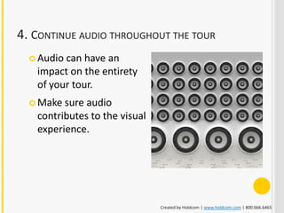 4. CONTINUE AUDIO THROUGHOUT THE TOUR
   Audiocan have an
   impact on the entirety
   of your tour.
   Make sure audio
   contributes to the visual
   experience.




                               Created by Holdcom | www.holdcom.com | 800.666.6465
 