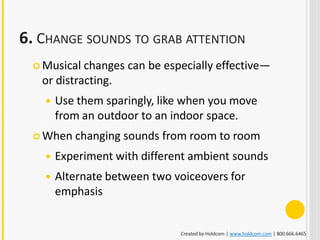 6. CHANGE SOUNDS TO GRAB ATTENTION
   Musical changes can be especially effective—
   or distracting.
       Use them sparingly, like when you move
        from an outdoor to an indoor space.
   When   changing sounds from room to room
       Experiment with different ambient sounds
       Alternate between two voiceovers for
        emphasis


                               Created by Holdcom | www.holdcom.com | 800.666.6465
 