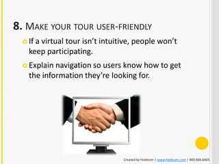 8. MAKE YOUR TOUR USER-FRIENDLY
   Ifa virtual tour isn’t intuitive, people won’t
    keep participating.
   Explain navigation sousers know how to get
    the information they’re looking for.




                                 Created by Holdcom | www.holdcom.com | 800.666.6465
 