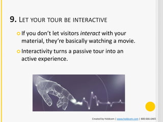 9. LET YOUR TOUR BE INTERACTIVE
     you don’t let visitors interact with your
   If
    material, they’re basically watching a movie.
   Interactivity turns   a passive tour into an
    active experience.




                                   Created by Holdcom | www.holdcom.com | 800.666.6465
 