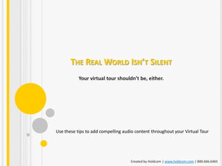 THE REAL WORLD ISN’T SILENT
           Your virtual tour shouldn’t be, either.




Use these tips to add compelling audio content throughout your Virtual Tour




                                    Created by Holdcom | www.holdcom.com | 800.666.6465
 
