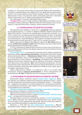 113
в народі). А. Тьєр віддав наказ військам про штурм Парижа. Він домовився з
німецьким командуванням про озброєння 60 тис. французьких військовопо-
лонених, які вільно пройшли крізь бойові порядки німців і пішли на штурм
французької столиці. До середини травня комунарам вдавалося стримувати
натиск «версальців», але 21 травня вони прорвалися до Парижа.
Так закінчилася 72-денна історія Паризької комуни.
10 травня 1871 р. уряд А. Тьєра підписав у Франкфурті-на-Майні остаточ-
ний варіант мирного договору. Франція втратила свою провідну роль на кон-
тиненті, а перемога Німеччини, навпаки, значно зміцнила її позиції.
3. СТАНОВЛЕННЯ ТРЕТЬОЇ РЕСПУБЛІКИ
На парламентських виборах у липні 1871 р. монархісти отримали перевагу
над республіканцями, а 31 серпня А. Тьєр був обраний першим президентом
Третьої Республіки. Спочатку він дотримувався монархічних поглядів, але в
1872 р. заявив, що став прихильником республіканського устрою. За два роки
свого правління він зміг виплатити контрибуцію Німеччині, після чого її вій-
ська були виведені з території Франції. Проте вимоги монархістів щодо веден-
ня жорсткішої політики змусили А. Тьєра в 1873 р. подати у відставку.
Новим президентом Франції був обраний маршал П. Мак-Магон. Він ви-
ступав за відновлення монархії у країні. Проте більшість населення країни були
прихильниками республіканського устрою.
У 1875 р. Національні збори більшістю всього на один голос остаточно уза-
конили у Франції республіканську форму правління й ухвалили Конституцію
Третьої Республіки.
Конституція 1875 р. встановлювала республіканську форму державного
правління у формі парламентської республіки. Законодавча влада була надана
двопалатному парламенту — Національним зборам. Жінки, військовослужбов-
ці, сезонні робітники, жителі колоній права голосу не отримали. Виконавча
влада надавалася голові держави — президенту, що обирався Національними
зборами на спільному засіданні обох палат терміном на сім років, і міністрам,
яких призначав голова держави. Уряд, який очолював сам президент, був від-
повідальним перед парламентом. Конституція Третьої Республіки не містила
переліку основних політичних прав особистості (свободи слова, друку, мітин-
гів, зборів, пересування тощо).
Перші парламентські вибори, що відбулися в 1876 р. на основі нової
конституції, принесли перемогу республіканцям. У 1879 р. президентом став
республіканець Ж. Греві. У Франції остаточно утвердилась республіка.
4. ОСОБЛИВОСТІ ЕКОНОМІЧНОГО РОЗВИТКУ КРАЇНИ
Величезний збиток економіці завдала невдала війна з Пруссією. Фран-
ція втратила дві найбільш промислово розвинені провінції (Ельзас і значну
частину Лотарингії), виплачувала велику контрибуцію. Гроші — 5 млрд фран-
ків — збирали по всій країні за «позикою визволення». Це дозволило виплати-
ти контрибуцію достроково, і вже у вересні 1873 р. останній німецький солдат
залишив французьку територію.
Машини й устаткування на французьких підприємствах були застарілими —
виготовленими переважно в першій половині XIX ст.
Промисловість країни відчувала брак сировини та палива.
Французька буржуазія вважала за краще вкладати гроші в економіку інших
країн — це приносило їй більший прибуток.
Низький рівень сільського господарства зумовив вузькість внутрішнього
ринку. Дрібні власники, які переважали у французькому селі, дедалі менше
могли купувати готову промислову продукцію. Низьку купівельну спромож-
ність мали робітники дрібних підприємств, ремісники.
Водночас, у 1871–1913 рр. обсяг промислового виробництва у Франції
збільшився втричі. Приріст забезпечили металургія, вугільна промисловість,
Патріс де Мак-МагонПатрріс де Мак Магон
Герб Третьої
Республіки у Франції
Жюль ГревіЖ Г і
 