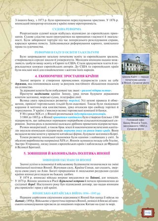 149
З іншого боку, з 1873 р. було припинено переслідування християн. У 1876 р.
японський імператор оголосив у країні повну віротерпимість.
СУДОВА РЕФОРМА
Реорганізація судової влади відбулась відповідно до європейських прин-
ципів. Судове слідство мало ґрунтуватися на принципах гласності й змагаль-
ності. Були заборонені тортури під час попереднього розслідування справи,
каралася кровна помста. Здійснювалося реформування карного, цивільного
права та судочинства.
РЕФОРМИ В ГАЛУЗІ ОСВІТИ ТА КУЛЬТУРИ
Було запроваджено загальну початкову освіту за європейським зразком,
створювалися середні школи й університети. Молодим японцям надано мож-
ливість здобути вищу освіту в Європі та США. Стали друкуватися газети й пе-
рекладатися книжки європейських авторів. До США та європейських країн
були послані місії для ознайомлення з життям їхніх народів.
4. ЕКОНОМІЧНЕ ЗРОСТАННЯ КРАЇНИ
Значні витрати зі створення промислових підприємств узяла на себе
держава, яка поповнювала казну за рахунок постійного збільшення податків
на селянство.
За державні кошти були побудовані так звані «зразкові підприємства».
Прагнучи наздогнати країни Заходу, уряд почав будувати державним
коштом залізниці, морські судна, телеграфні лінії.
Велика увага приділялася розвитку торгівлі. Усі цехові правила й обме-
ження, привілеї торговельних гільдій були скасовані. Також були ліквідовані
кордони й митниці між князівствами, уряд оголосив про свободу торгівлі й
пересування. У країні з’явилися великі торговельні компанії й банки.
У 80-і роки XIX ст. у Японії розпочалася індустріальна революція.
З 1868 до 1885 р. в Японії приватним капіталом було створено близько 1300
підприємств, що займалися переважно переробкою сільськогосподарської си-
ровини. Значна роль в економіці належала дрібним приватним підприємствам.
Розмах модернізації, а також брак землі й накопичення величезних капіта-
лів змусили японських підприємців звернути увагу на ринки інших країн. Вони
вкладали великі кошти у приватні китайські фірми, будували залізниці в Кореї.
Темпи розвитку японської економіки були одними з найвищих у світі. За
обсягом виробництва наприкінці XIX ст. Японія залишила позаду себе Італію,
Австро-Угорщину, низку інших європейських країн і наблизилася до Франції
й Великої Британії.
5. ЗОВНІШНЯ Й КОЛОНІАЛЬНА ПОЛІТИКА ЯПОНІЇ
ЗОВНІШНЯ ЕКСПАНСІЯ ЯПОНІЇ
Значні успіхи в економіці й військовому будівництві позначилися на зміні
зовнішньої політики Японії. Відчувши силу, Країна Сонця, що сходить, звер-
нула свою увагу на Азію. Багаті природними й людськими ресурсами сусідні
країни японці розглядали як бажану здобич.
У 1874 р. японські війська вперше висадилися на Тайвані, але невдало.
У 1875 р. Японія захопила в Росії Курильські острови й почала проникнення до
сусідньої Кореї. Наступного року був підписаний договір, що надав японцям
ряд привілеїв і прав у цій країні.
ЯПОНСЬКО-КИТАЙСЬКА ВІЙНА 1894–1895 рр.
Першим серйозним свідченням агресивності Японії був напад її військ на
Китай у 1894 р. Військово-стратегічна перевага Японії, невмілі й боязкі дії цин-
ського командування призвели до нищівних поразок Китаю на суші та морі.
Школа Кайті — перша
початкова школа
в Японії. Сучасне фото
Школа Кайті пперша
Головний офіс
Банку Японії в Токіо,
заснованого 1882 р.
Сучасне фото
Голловний оффіс
 