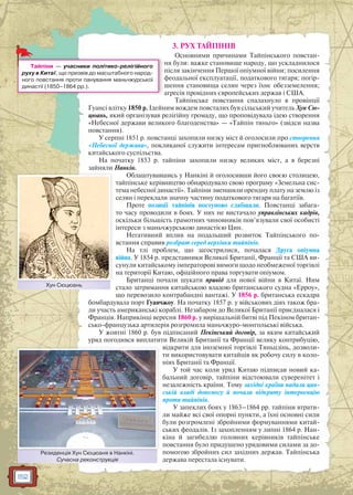 152
3. РУХ ТАЙПІНІВ
Основними причинами Тайпінського повстан-
ня були: важке становище народу, що ускладнилося
після закінчення Першої опіумної війни; посилення
феодальної експлуатації, податкового тягаря; погір-
шення становища селян через їхнє обезземелення;
агресія провідних європейських держав і США.
Тайпінське повстання спалахнуло в провінції
Гуансі влітку 1850 р. Ідейним вождем повсталих був сільський учитель Хун Сю-
цюань, який організував релігійну громаду, що проповідувала ідею створення
«Небесної держави великого благоденства» — «Тайпін тяньго» (звідси назва
повстання).
У серпні 1851 р. повстанці захопили низку міст й оголосили про створення
«Небесної держави», покликаної служити інтересам пригноблюваних верств
китайського суспільства.
На початку 1853 р. тайпіни захопили низку великих міст, а в березні
зайняли Нанкін.
Облаштувавшись у Нанкіні й оголосивши його своєю столицею,
тайпінське керівництво обнародувало свою програму «Земельна сис-
тема небесної династії». Тайпіни зменшили орендну плату на землю із
селян і переклали значну частину податкового тягаря на багатіїв.
Проте позиції тайпінів поступово слабшали. Повстанці забага-
то часу проводили в боях. У них не вистачало управлінських кадрів,
оскільки більшість грамотних чиновників пов’язували свої особисті
інтереси з маньчжурською династією Цин.
Негативний вплив на подальший розвиток Тайпінського по-
встання справив розбрат серед верхівки тайпінів.
На тлі проблем, що загострилися, почалася Друга опіумна
війна. У 1854 р. представники Великої Британії, Франції та США ви-
сунули китайському імператорові вимоги щодо необмеженої торгівлі
на території Китаю, офіційного права торгувати опіумом.
Британці почали шукати привід для нової війни в Китаї. Ним
стало затримання китайською владою британського судна «Ерроу»,
що перевозило контрабандні вантажі. У 1856 р. британська ескадра
бомбардувала порт Гуанчжоу. На початку 1857 р. у військових діях також бра-
ли участь американські кораблі. Незабаром до Великої Британії приєдналася і
Франція. Наприкінці вересня 1860 р. у вирішальній битві під Пекіном британ-
сько-французька артилерія розгромила маньчжуро-монгольські війська.
У жовтні 1860 р. був підписаний Пекінський договір, за яким китайський
уряд погодився виплатити Великій Британії та Франції велику контрибуцію,
відкрити для іноземної торгівлі Тяньцзінь, дозволи-
ти використовувати китайців як робочу силу в коло-
ніях Британії та Франції.
У той час коли уряд Китаю підписав новий ка-
бальний договір, тайпіни відстоювали суверенітет і
незалежність країни. Тому західні країни надали цин-
ській владі допомогу й почали відкриту інтервенцію
проти тайпінів.
У запеклих боях у 1863–1864 рр. тайпіни втрати-
ли майже всі свої опорні пункти, а їхні основні сили
були розгромлені збройними формуваннями китай-
ських феодалів. Із захопленням у липні 1864 р. Нан-
кіна й загибеллю головних керівників тайпінське
повстання було придушено урядовими силами за до-
помогою збройних сил західних держав. Тайпінська
держава перестала існувати.
Тайпіни — учасники політико-релігійного
руху в Китаї, що призвів до масштабного народ-
ного повстання проти панування маньчжурської
династії (1850–1864 рр.).
Хун СюцюаньХ С
Резиденція Хун Сюцюаня в Нанкіні.
Сучасна реконструкція
Резииденція Хун Сюцюаня в Наннкіні
 