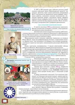 154
У 1907 р. Об’єднаний союз здійснив декілька спроб
підняти повстання проти Маньчжурської династії, але
невдало. Зрештою, через загрозу революції, імператриця
Ци Сі погодилася на проведення деяких реформ: скасу-
вання рабства; ліквідацію станових відмінностей; лік-
відацію привілеїв дворян; скасування тортур; заборону
куріння опіуму; реформу освіти та інші. Але опір тради-
ційного суспільства був занадто сильним. Після загадко-
вої смерті імператриці Ци Сі реформи припинилися.
ХІД СІНЬХАЙСЬКОЇ РЕВОЛЮЦІЇ
У жовтні-листопаді 1911 р. розпочалося повстання.
Цей рік китайською називався «сіньхай», тому й револю-
ція отримала назву сіньхайської.
До повсталих солдат долучилися студенти, робітники,
і невдовзі революція охопила всі провінції Південного та Центрального
Китаю. На півночі країни, менш розвиненій у промисловому відношен-
ні, влада залишилася в руках цінського уряду.
Маньчжурська влада в пошуках порятунку звернулася до генерала
Юань Шикая, який мав реформаторські погляди, із проханням очоли-
ти збройні сили. Той погодився й незабаром став головою імператор-
ської ради та прем’єр-міністром, повновладним диктатором Північного
Китаю.
Однак повстання поширювалось. 2 грудня революційні війська
увійшли до Нанкіна. Маньчжурська імперія почала розпадатися.
Дізнавшись про початок революції, Сунь Ятсен повернувся з еміграції
та прибув до Шанхая. Це ще більше надихнуло революціонерів. 29 грудня
1912 р. конференція делегатів революційних провінцій, які зібралися в
Нанкіні, проголосила утворення Китайської республіки. Сунь Ятсен був
обраний її тимчасовим президентом і 1 січня 1912 р. прийняв присягу.
У лютому 1912 р. монархія була повалена.
Подальший перебіг політичних подій змусив Сунь
Ятсена, який боявся розколу країни, відмовитись від по-
сади президента на користь Юань Шикая. Однак згодом,
переконавшись у прагненні генерала встановити режим
особистої влади, Сунь Ятсен перейшов до опозиції.
Завдяки його зусиллям у серпні 1912 р. товариство
Тунменхой об’єдналося з іншими республіканськими
організаціями й отримало назву Гоміньдан (Національна
партія), який відіграв велику роль у подальшій історії
Китаю.
У країні поновилися повстання. Сім південних про-
вінцій, де Гоміньдан мав сильні позиції, заявили про від-
окремлення від Пекіна (у березні 1912 р. столицю Китаю
було перенесено з Нанкіна до Пекіна). Почалася грома-
дянська війна між Півднем, який підтримував Сунь Ятсе-
на та його демократичні ідеї, і Північчю, яка залишалася
під контролем режиму Юань Шикая.
У листопаді 1913 р. Юань Шикай оголосив Гоміньдан
поза законом. Війська Півдня було розбито, Гоміньдан
пішов у підпілля, а Сунь Ятсен знову емігрував.
У 1916 р. Юань Шикай помер, але це не припинило політичного протисто-
яння. Боротьба між мілітаристським урядом на півночі Китаю та революцій-
ним угрупованням Сунь Ятсена на півдні тривала.
Юань ШикайЮ Ш й
Пригадайте визначення поняття «гро-
мадянська війна».
?
Мавзолей Сунь Ятсена.
Сучасне фото (2011 р.)
Мавзолейй Сунь Ятсена
Сучасне ффото (2011 р.)
? Чому китайці так шанують Сунь Ятсена?
Емблема ГоміньданумЕм
Плакат на честь проголошення
Китайської республіки з портретами
Юань Шикая та Сунь Ятсена
Плаккат на честь проголошеення
 