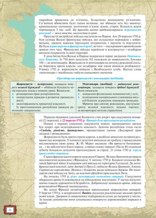 16
гвардійців вривалися до в’язниць, безжалісно винищуючи ув’язнених.
Сп’яніння вбивством було таким великим, що вбивали всіх без винятку:
кримінальних злочинців, політичних в’язнів, жінок, старих. Кількість жертв
перевищила 5 тис. осіб. Ця трагедія наочно продемонструвала жорстокість
революції — жагу помсти, насильства й крові.
Прусські й австрійські війська наступали на Париж. Але 20 вересня 1792 р.
біля селища Вальмі французькі війська, що складалися переважно з добро-
вольців, завдали поразки прусським інтервентам і змусили їх відступити.
Це була перша перемога французької армії, до того — над кращою європейською
армією того часу. Французькі війська перейшли в контрнаступ і незабаром
вигнали інтервентів зі своєї території.
У день битви біля Вальмі в Парижі відкрилося перше засідання Національ-
ного Конвенту. Із 750 його депутатів 165 належали до жирондистів, близько
100 — до монтаньярів. Жирондисти й монтаньяри на початку революції спіль-
но боролися проти короля, але незабаром між ними виникли розбіжності.
Узимку 1792 р. жирондисти вийшли з Якобінського клубу. Відтоді слова
«монтаньяр» і «якобінець» набули однакового значення.
Протиборство жирондистів і монтаньярів (якобінців)
Жирондисти — помірковані, захищали інте-
реси великої буржуазії — обіймали більшість мі-
ністерських посад у новому уряді. Вимагали:
 розширення прав департаментів;
 невтручання держави в розвиток промисло-
вості;
 недоторканність приватної власності.
Із проголошенням республіки вважали ре-
волюцію завершеною.
Монтаньяри (якобінці) — радикальні рево-
люціонери, захищали інтереси дрібної буржуазії.
Вони вимагали:
 знищення феодальних повинностей у селі;
 поліпшення матеріального становища місь-
кої бідноти за рахунок заможних громадян.
Мріючи про світову революцію, виступали
проти великої власності, вільної торгівлі,
за авторитарні методи управління.
Першим декретом (законом) Конвенту став декрет про скасування монар-
хії (21 вересня), а 22 вересня 1792 р. Франція була проголошена республікою.
Одним з перших ухвалених документів нового законодавчого органу
був декрет про недоторканність власності. Девізом республіки стало гасло
«Свобода, рівність, братерство», продиктоване ідеями «Декларації прав
людини і громадянина».
Жирондисти були проти страти короля, а якобінці вимагали негайної роз-
прави над монархом. У конвенті депутати виходили на трибуну і привселюдно
висловлювали свою думку. Ж.-П. Марат закликав: «Ви врятуєте батьківщи-
ну… і ви забезпечите благо народу, стявши голову тирана!» Після 40-годинних
дебатів більшість депутатів проголосували за страту. 21 січня 1793 р. короля
привселюдно стратили.
Страта французького короля шокувала Європу. Велика Британія розірвала
дипломатичні відносини з Францією. У лютому 1793 р. Конвент оголосив Ве-
ликій Британії війну й направив свої війська на територію Голландії. До анти-
французької коаліції, крім Австрії й Пруссії, увійшли Велика Британія, Іспанія,
Сардинське королівство, Неаполь і більшість малих німецьких держав. Не поси-
лаючи свої війська на Захід, до коаліції офіційно приєдналася Росія.
На початку 1793 р. різко загострилася економічна ситуація. Спекулянти
обкрадали армію й наживалися на військовому постачанні. У містах відчутні-
шими ставали дорожнеча й безробіття. Добровольці залишали армію, війська
революційної Франції зменшувались.
На заході Франції активізувалися прихильники відродження монархії.
У березні 1793 р. в департаменті Вандея спалахнув роялістський заколот проти
нової влади. Дворяни й священники підбурювали селян до погромів у містах.
За їхньою допомогою вони сподівалися повернути дореволюційні порядки в
країні.
 
